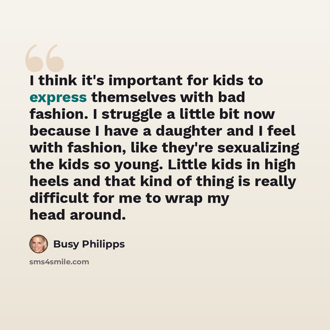 “I think it's important for kids to express themselves with bad fashion. I struggle a little bit now because I have a daughter and I feel with fashion, like they're sexualizing the kids so young. Little kids in high heels and that kind of thing is really difficult for me to wrap my head around.” quote by Busy Philipps