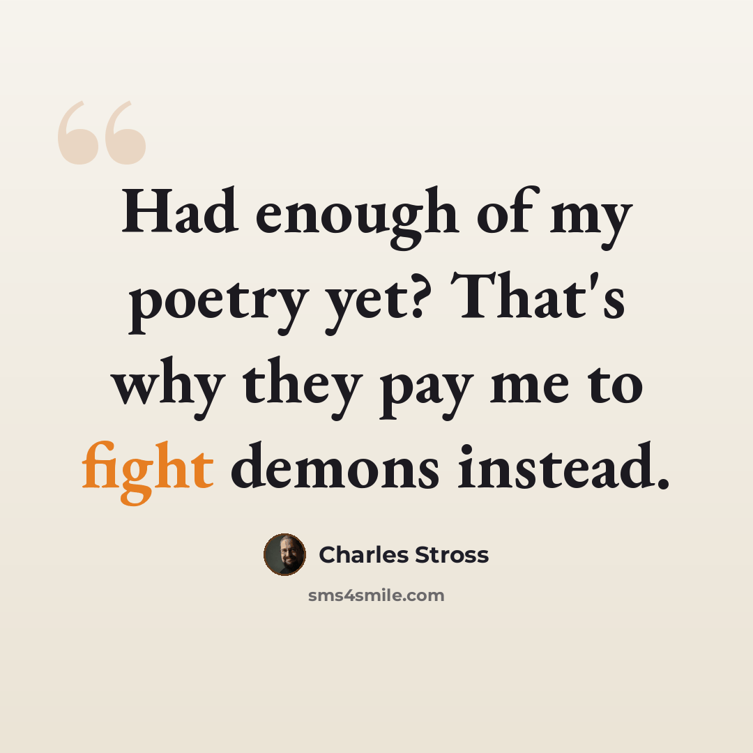 “Had enough of my poetry yet? That's why they pay me to fight demons instead.” quote by Charles Stross
