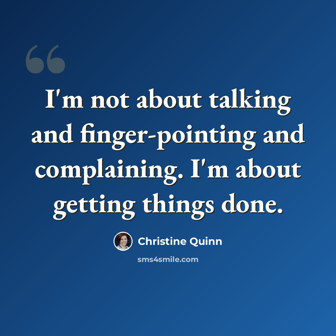 “I'm not about talking and finger-pointing and complaining. I'm about getting things done.” quote by Christine Quinn