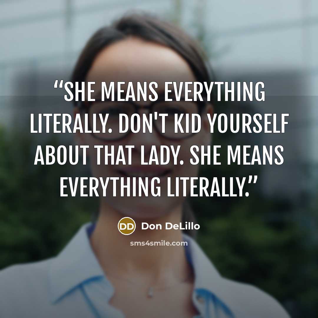 “She means everything literally. Don't kid yourself about that lady. She means everything literally.” quote by Don DeLillo