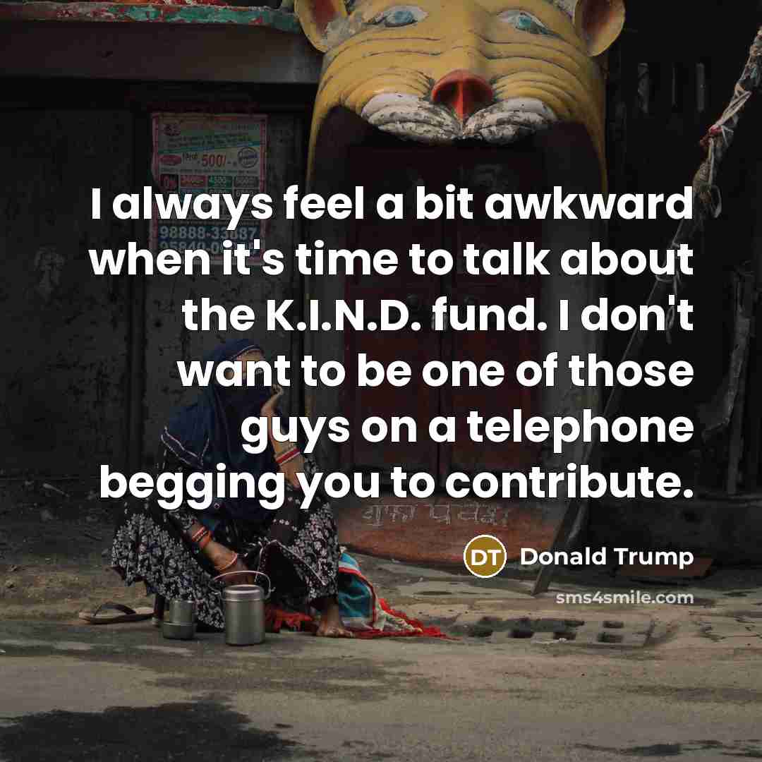 “I always feel a bit awkward when it's time to talk about the K.I.N.D. fund. I don't want to be one of those guys on a telephone begging you to contribute.” quote by Donald Trump