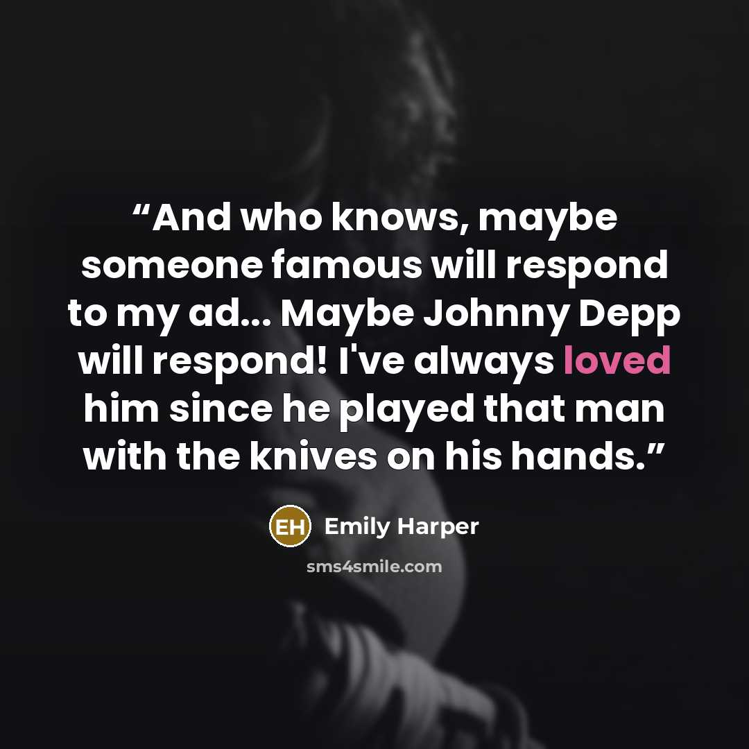 “And who knows, maybe someone famous will respond to my ad... Maybe Johnny Depp will respond! I've always loved him since he played that man with the knives on his hands.” quote by Emily Harper
