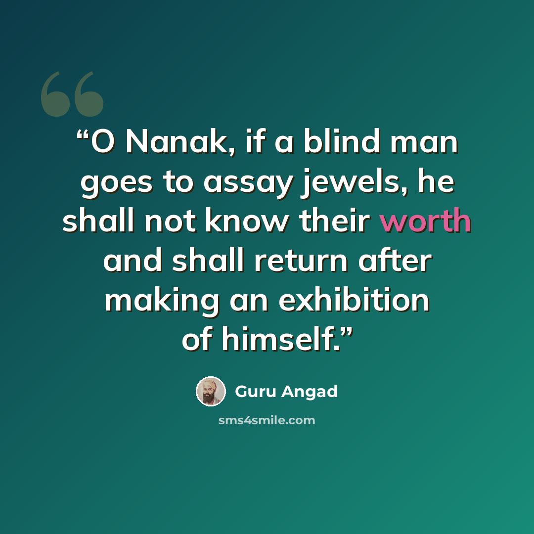 “O Nanak, if a blind man goes to assay jewels, he shall not know their worth and shall return after making an exhibition of himself.” quote by Guru Angad