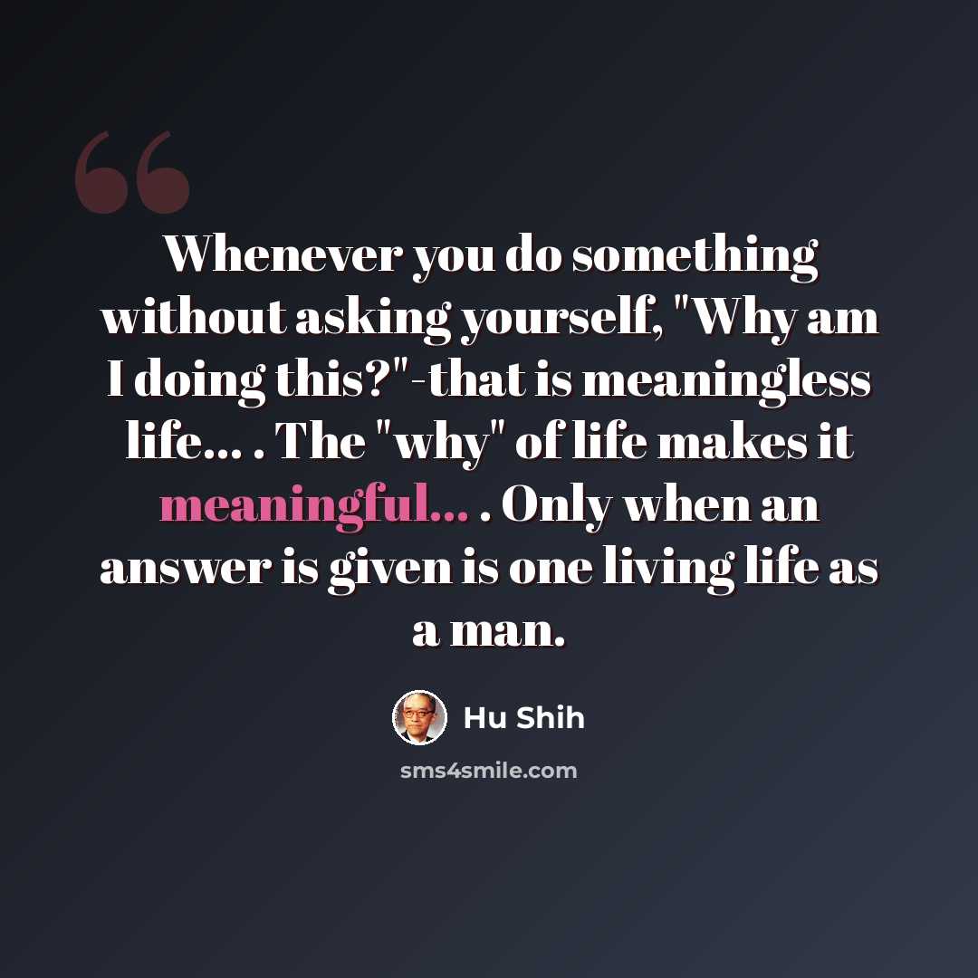 “Whenever you do something without asking yourself, "Why am I doing this?"-that is meaningless life... . The "why" of life makes it meaningful... . Only when an answer is given is one living life as a man.” quote by Hu Shih