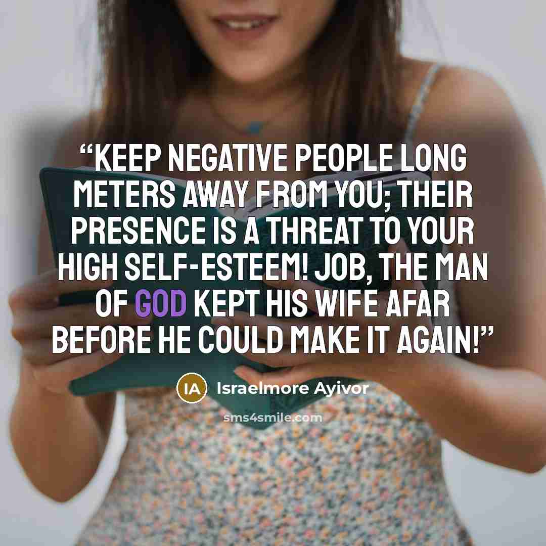 “Keep negative people long meters away from you; their presence is a threat to your high self-esteem! Job, the man of God kept his wife afar before he could make it again!” quote by Israelmore Ayivor