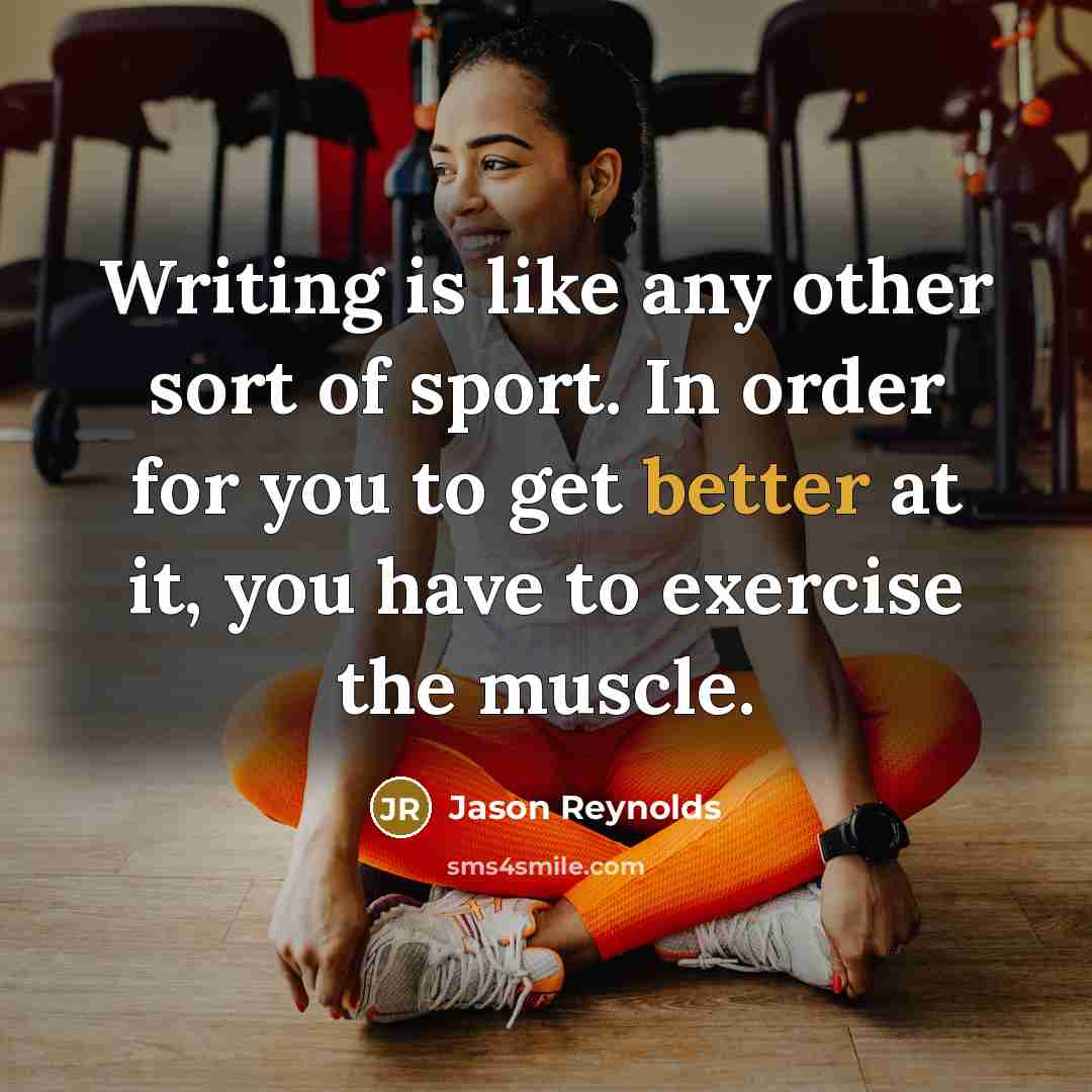 “Writing is like any other sort of sport. In order for you to get better at it, you have to exercise the muscle.” quote by Jason Reynolds