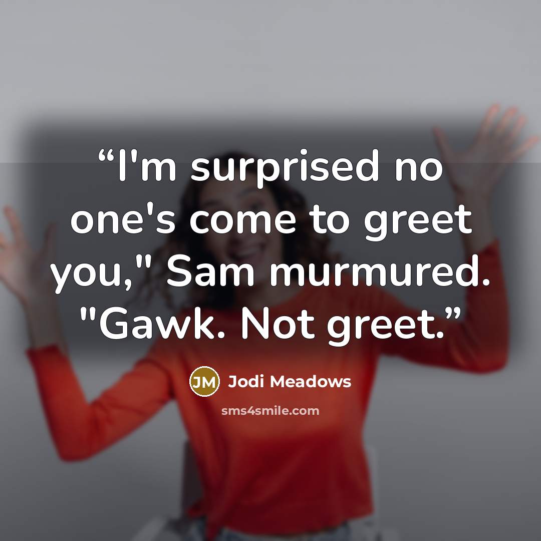 “I'm surprised no one's come to greet you," Sam murmured. "Gawk. Not greet.” quote by Jodi Meadows