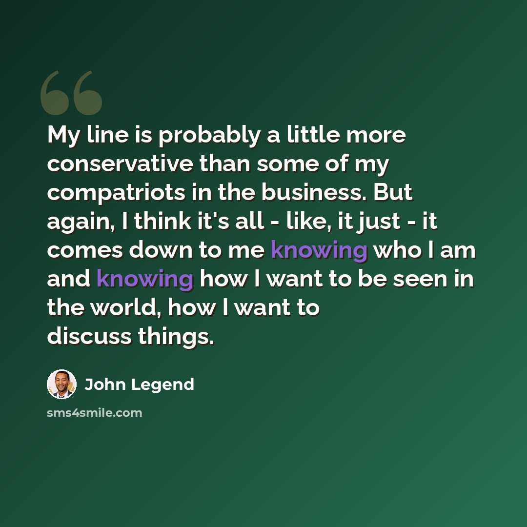 “My line is probably a little more conservative than some of my compatriots in the business. But again, I think it's all - like, it just - it comes down to me knowing who I am and knowing how I want to be seen in the world, how I want to discuss things.” quote by John Legend