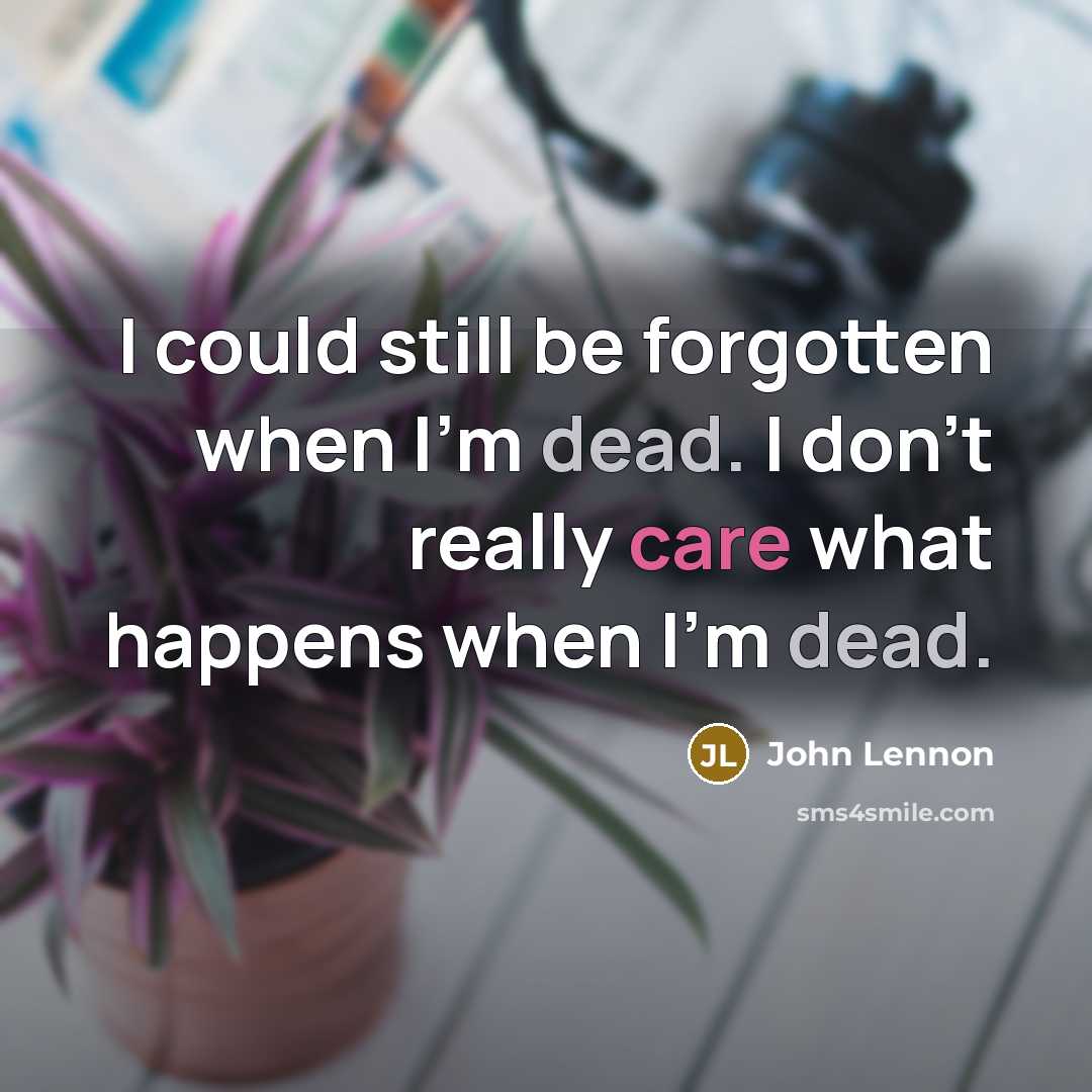 “I could still be forgotten when I'm dead. I don't really care what happens when I'm dead.” quote by John Lennon