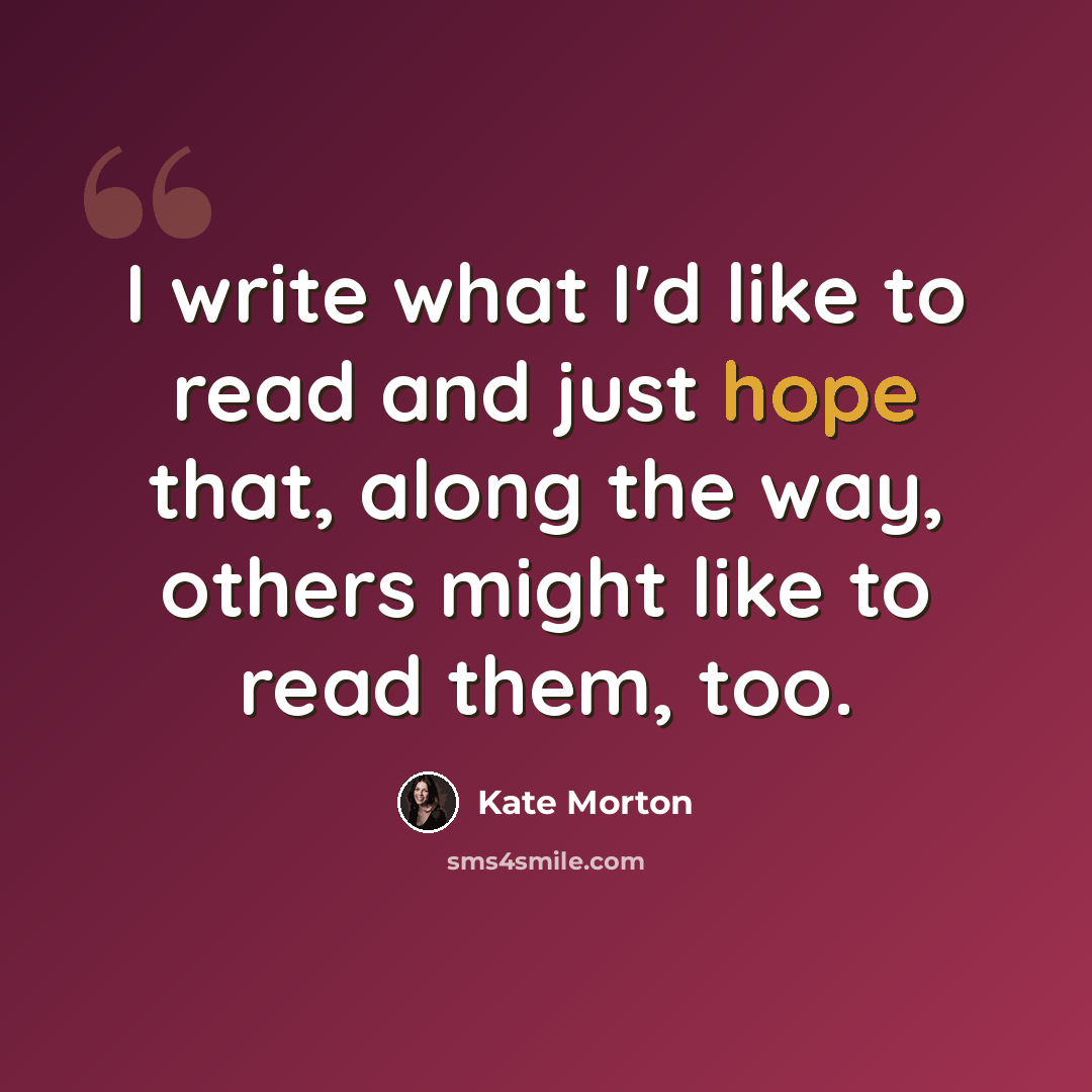 “I write what I'd like to read and just hope that, along the way, others might like to read them, too.” quote by Kate Morton