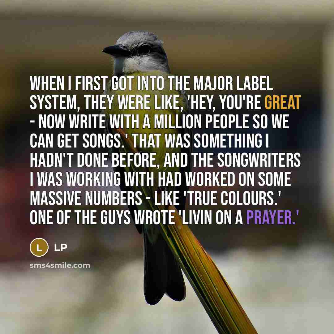 “When I first got into the major label system, they were like, 'Hey, you're great - now write with a million people so we can get songs.' That was something I hadn't done before, and the songwriters I was working with had worked on some massive numbers - like 'True Colours.' One of the guys wrote…” quote by LP