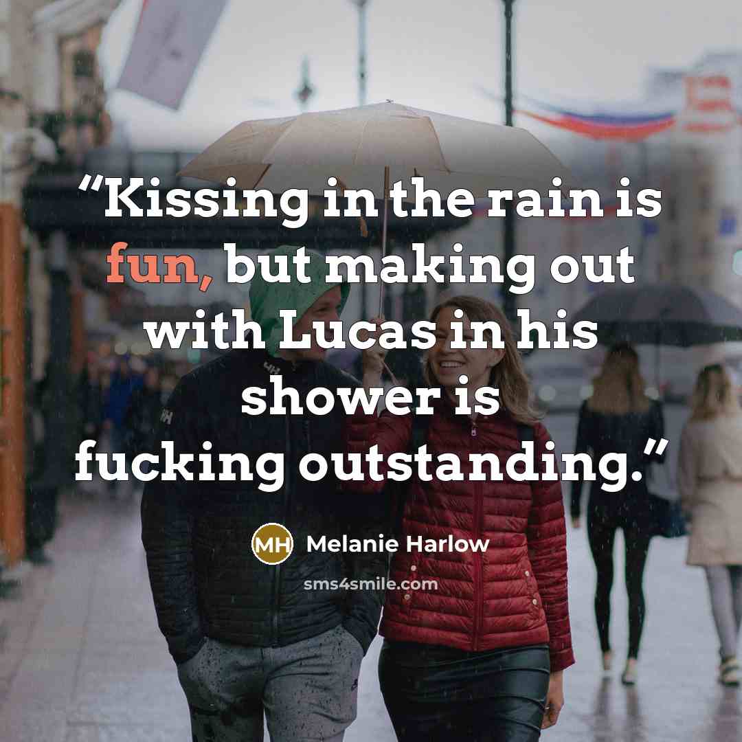 “Kissing in the rain is fun, but making out with Lucas in his shower is fucking outstanding.” quote by Melanie Harlow