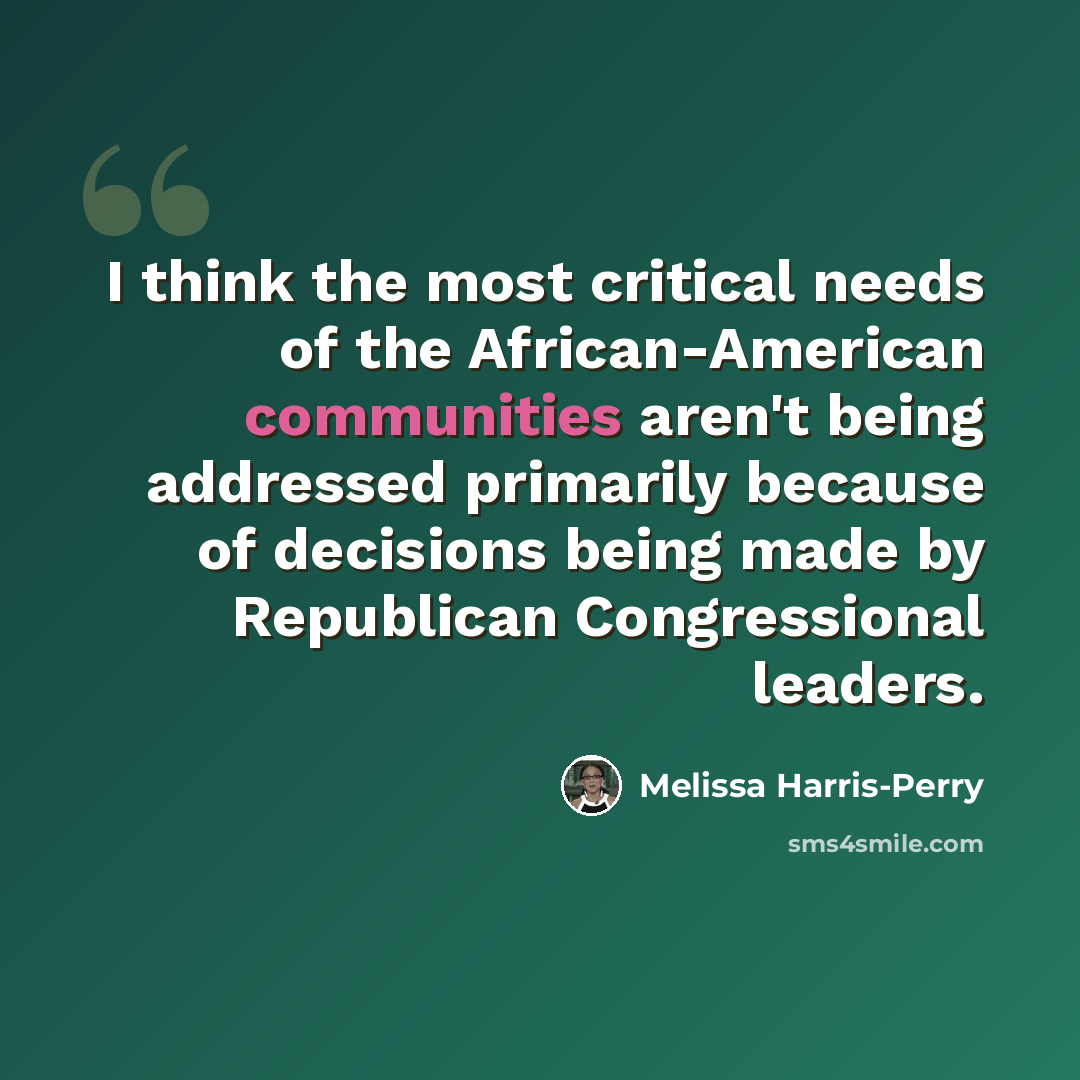 “I think the most critical needs of the African-American communities aren't being addressed primarily because of decisions being made by Republican Congressional leaders.” quote by Melissa Harris-Perry