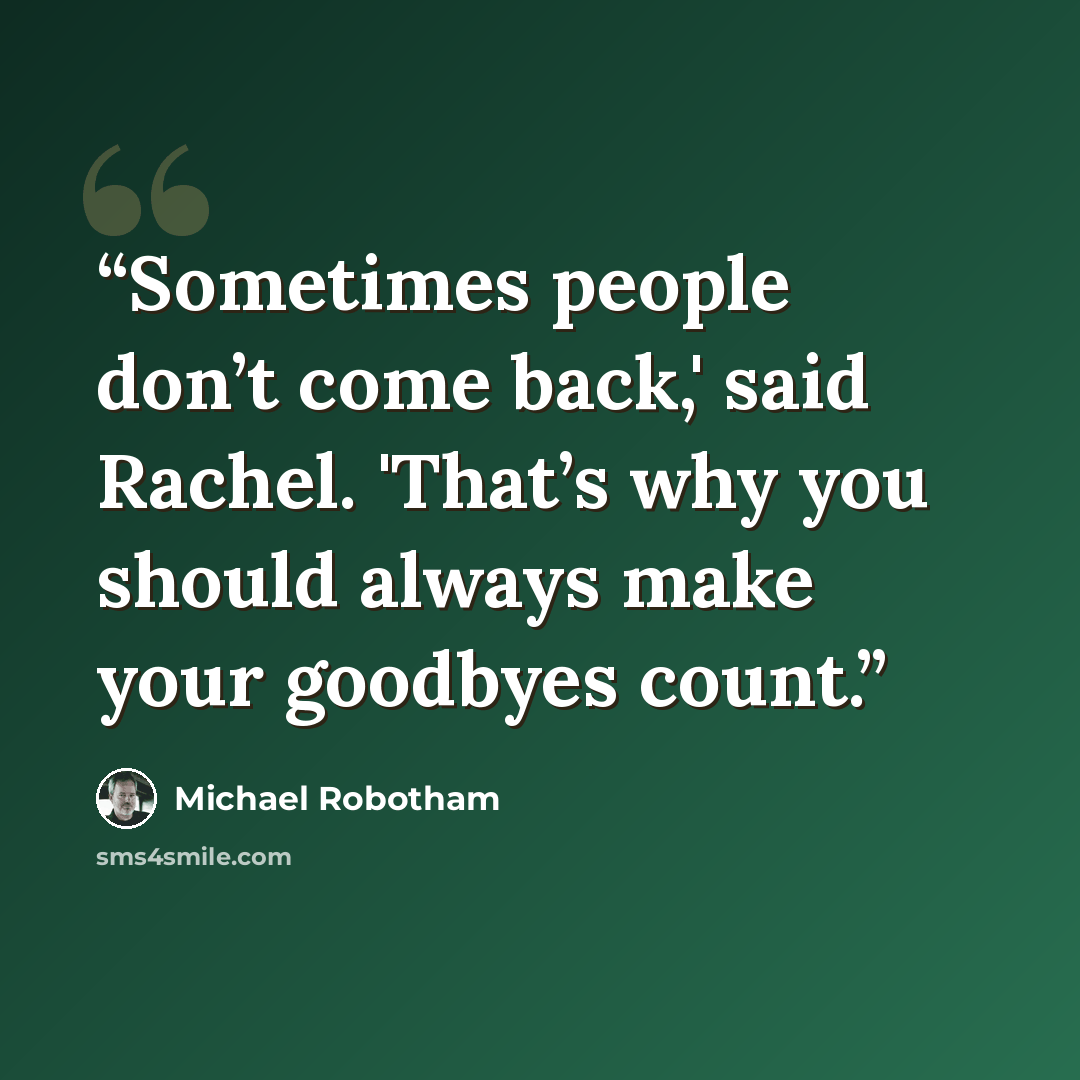 “Sometimes people don’t come back,' said Rachel. 'That’s why you should always make your goodbyes count.” quote by Michael Robotham