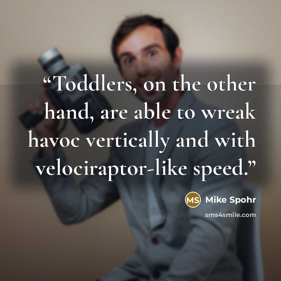 “Toddlers, on the other hand, are able to wreak havoc vertically and with velociraptor-like speed.” quote by Mike Spohr