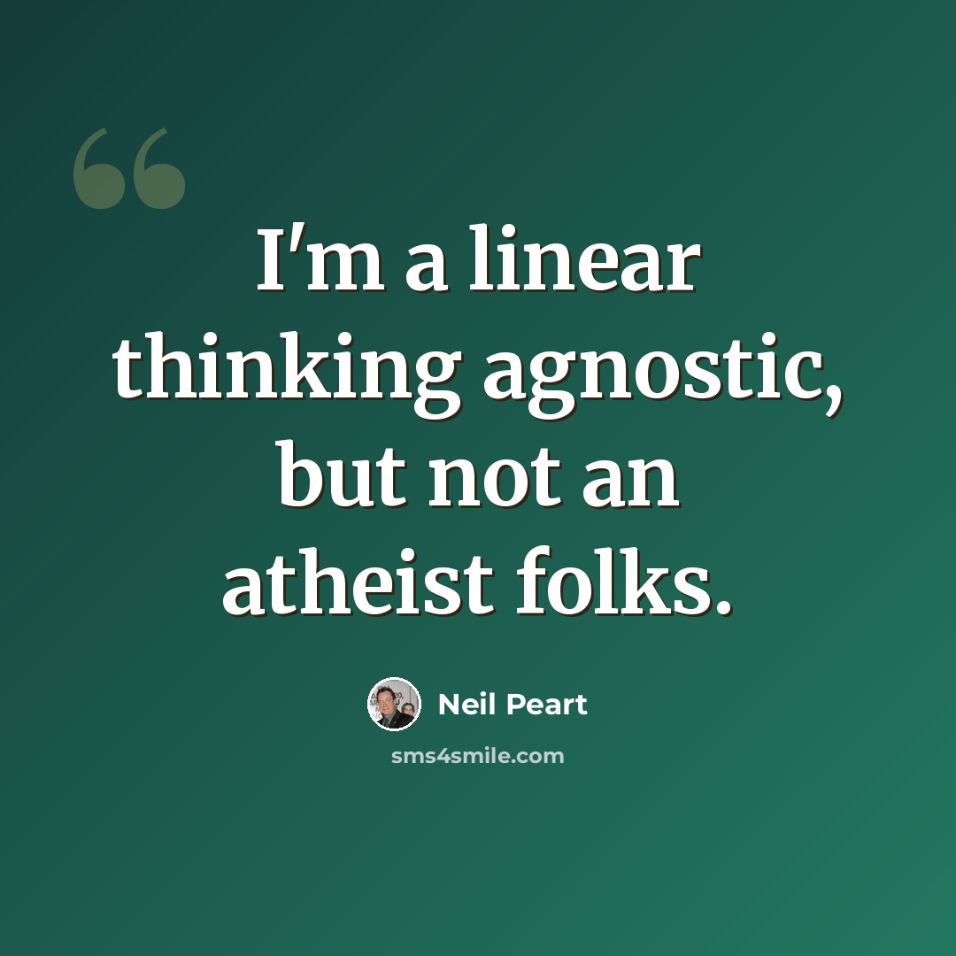 “I'm a linear thinking agnostic, but not an atheist folks.” quote by Neil Peart