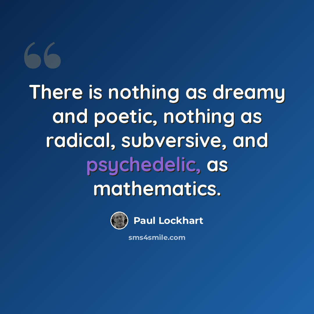 “There is nothing as dreamy and poetic, nothing as radical, subversive, and psychedelic, as mathematics.” quote by Paul Lockhart