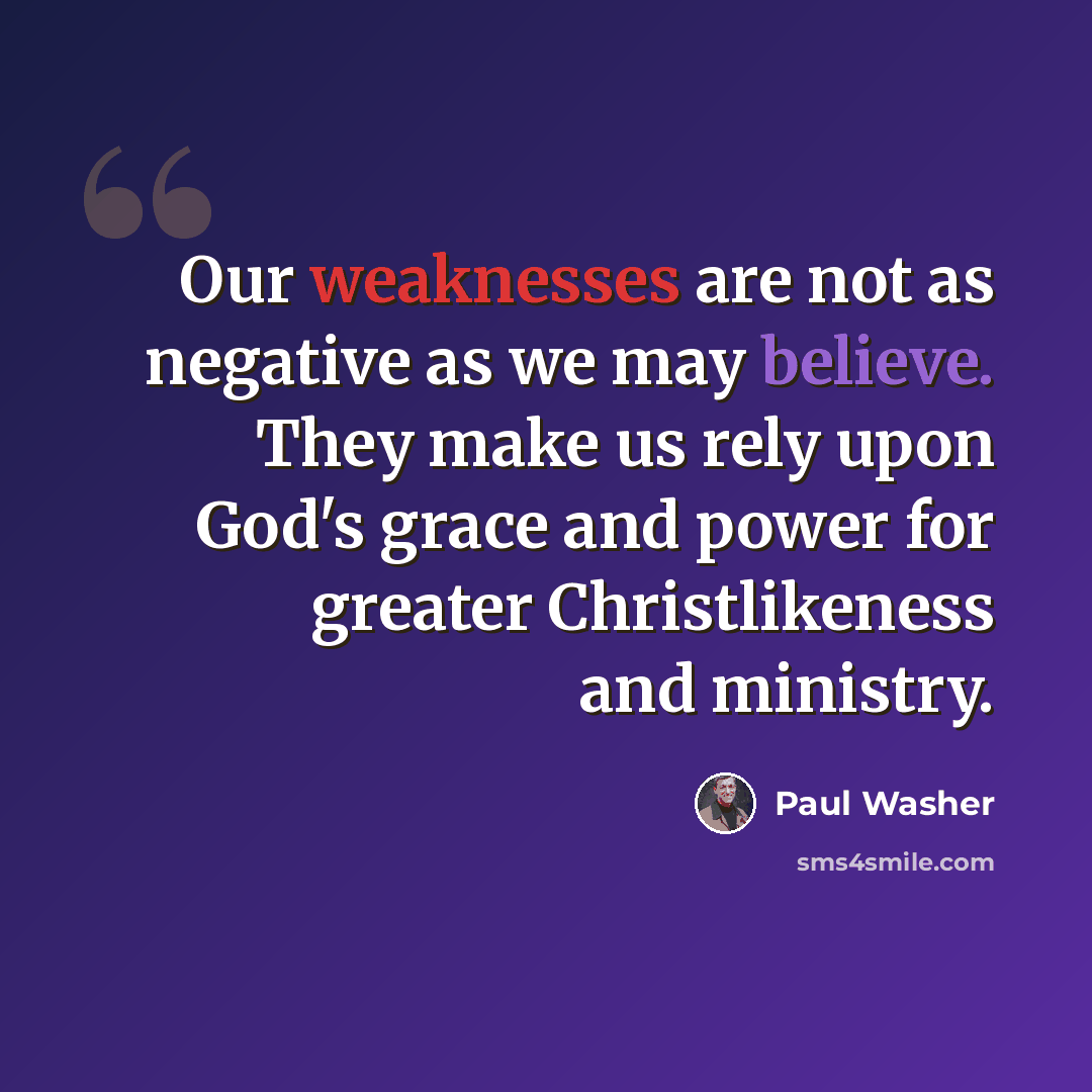 “Our weaknesses are not as negative as we may believe. They make us rely upon God's grace and power for greater Christlikeness and ministry.” quote by Paul Washer