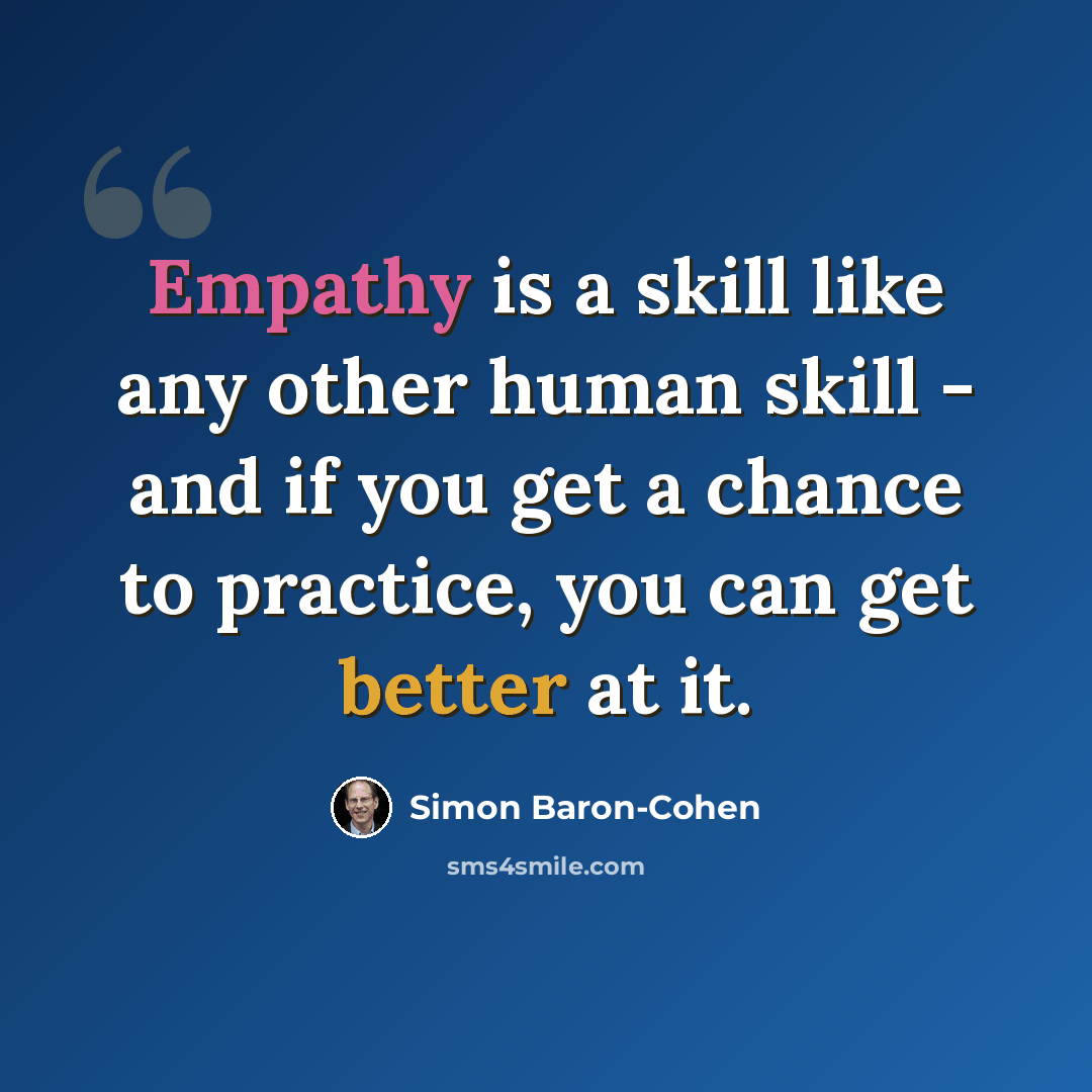 “Empathy is a skill like any other human skill - and if you get a chance to practice, you can get better at it.” quote by Simon Baron-Cohen