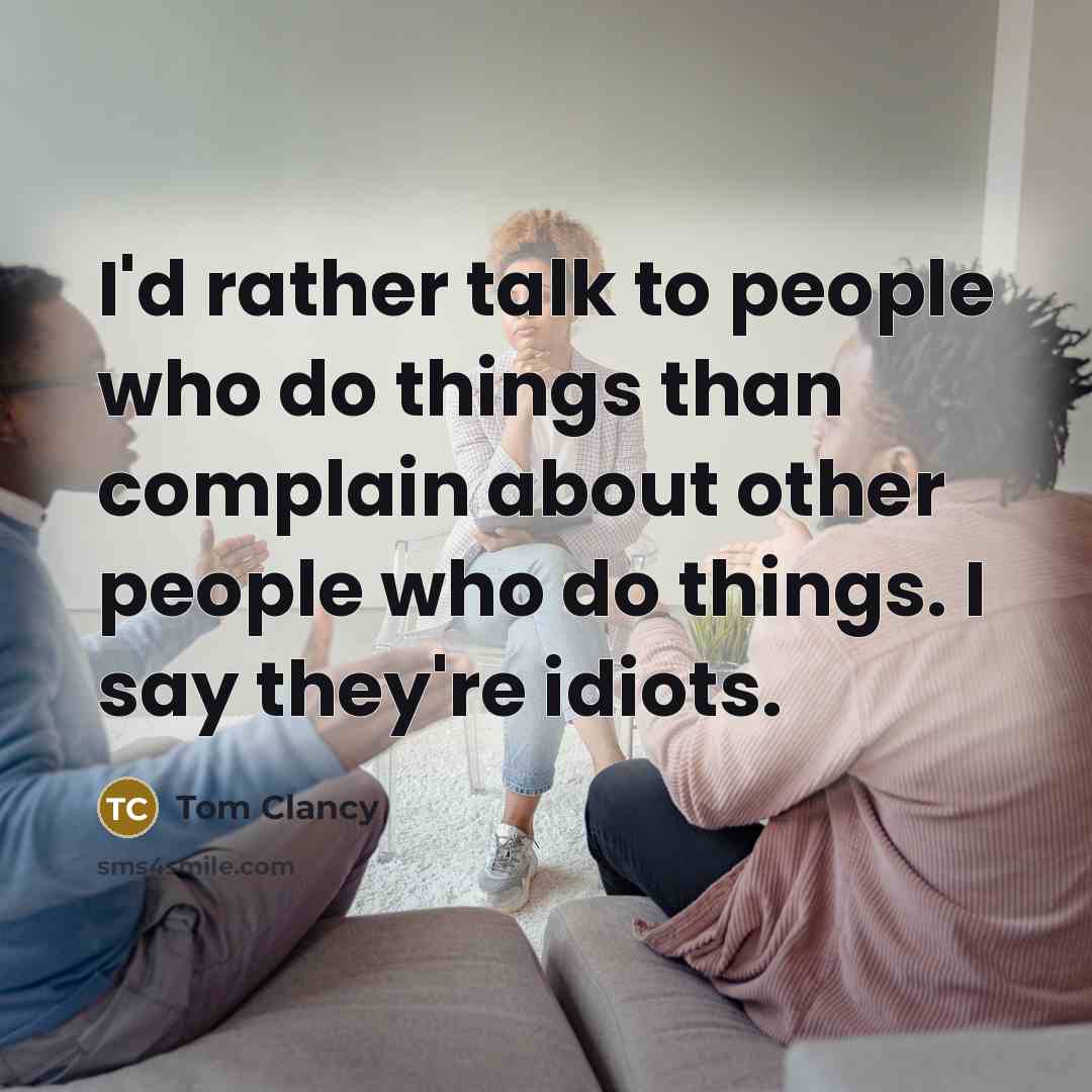 “I'd rather talk to people who do things than complain about other people who do things. I say they're idiots.” quote by Tom Clancy