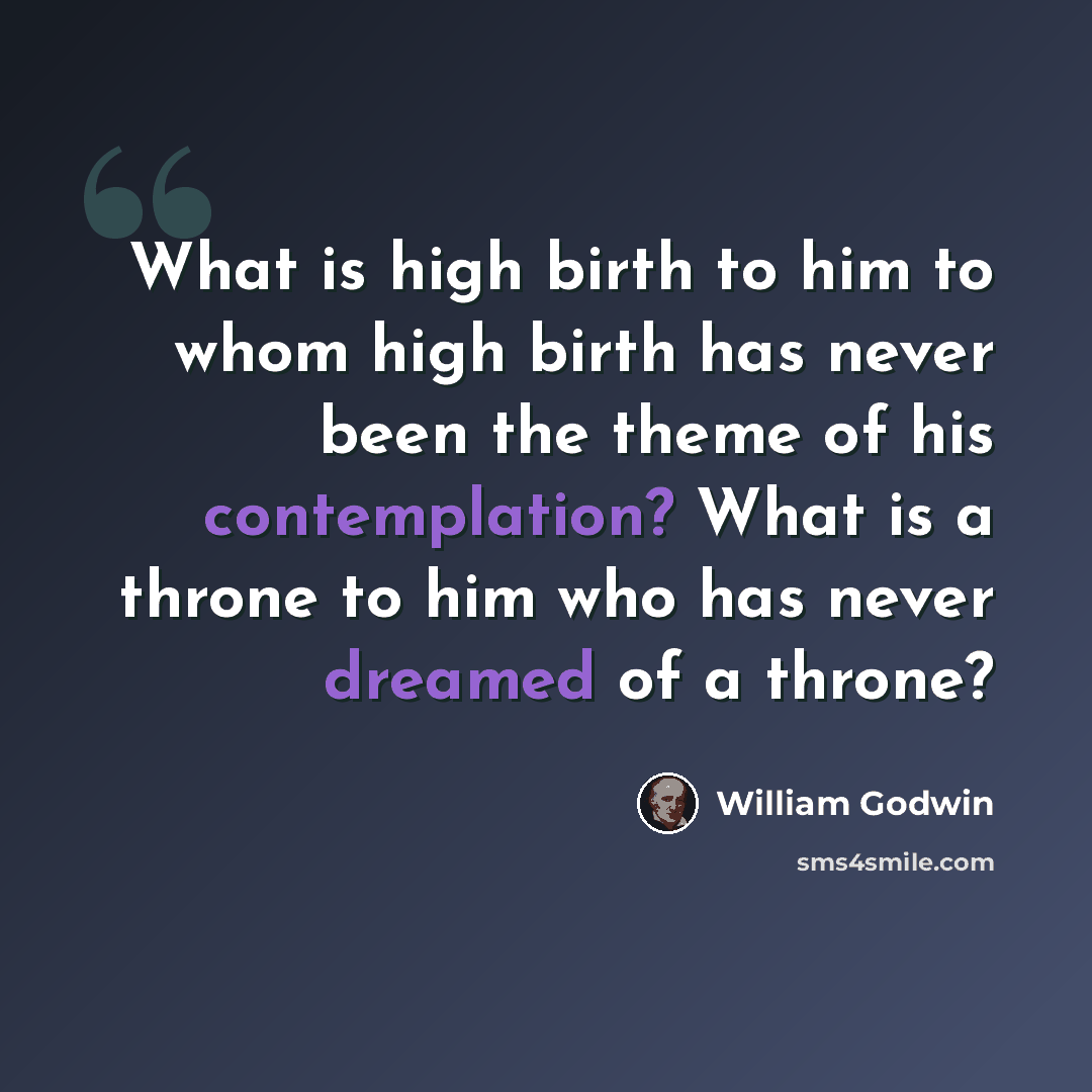 “What is high birth to him to whom high birth has never been the theme of his contemplation? What is a throne to him who has never dreamed of a throne?” quote by William Godwin
