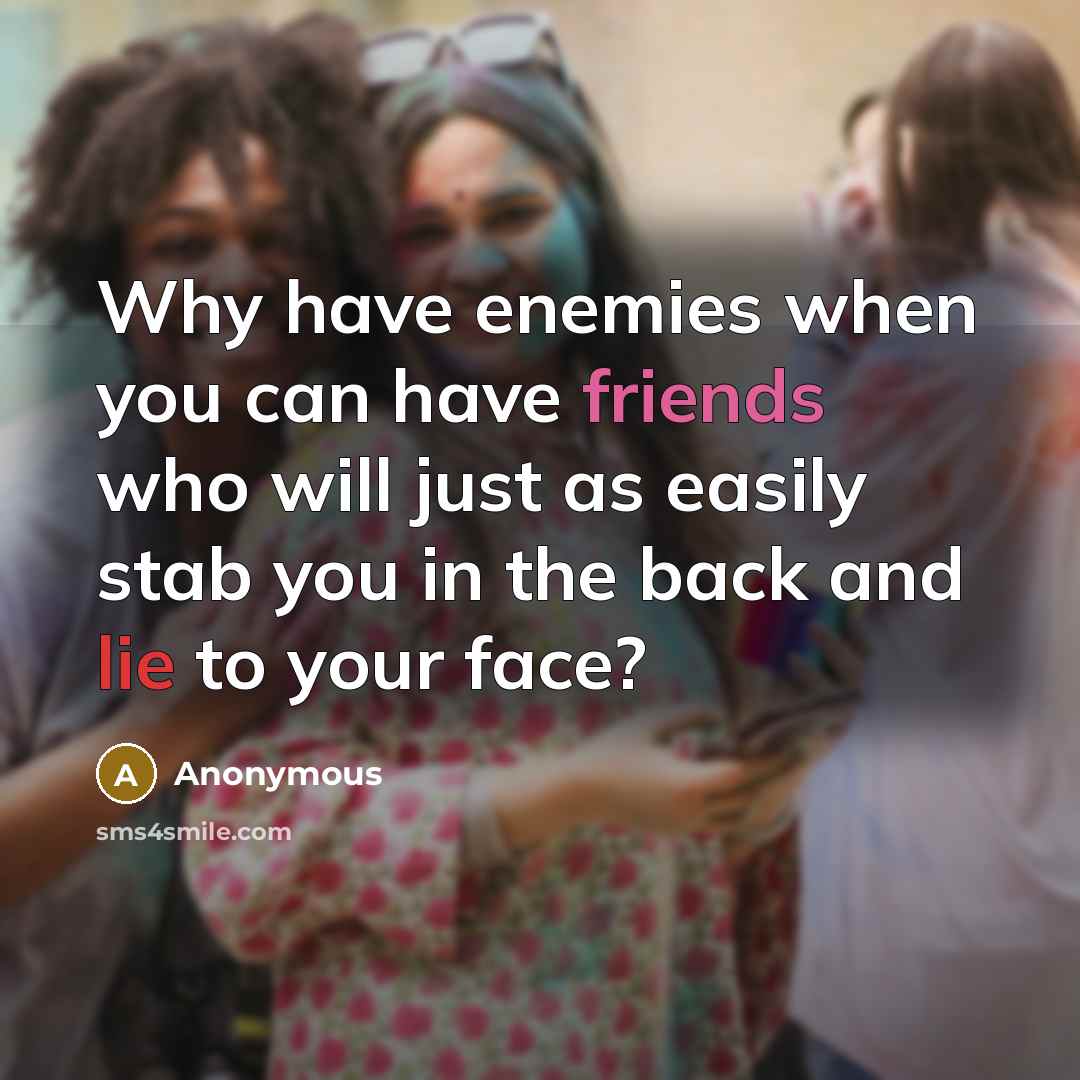 “Why have enemies when you can have friends who will just as easily stab you in the back and lie to your face?” quote by Anonymous