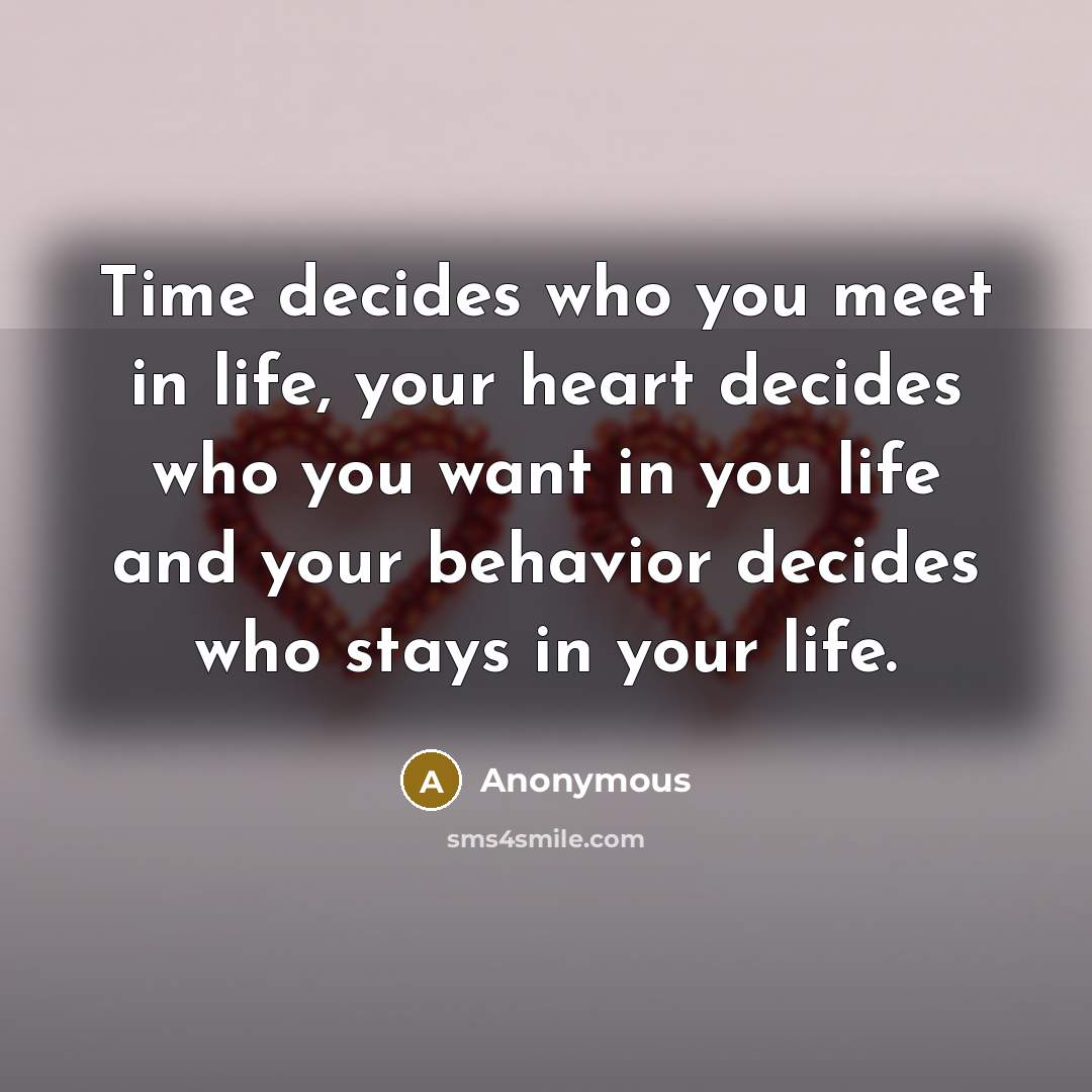 “Time decides who you meet in life, your heart decides who you want in you life and your behavior decides who stays in your life.” quote by Anonymous
