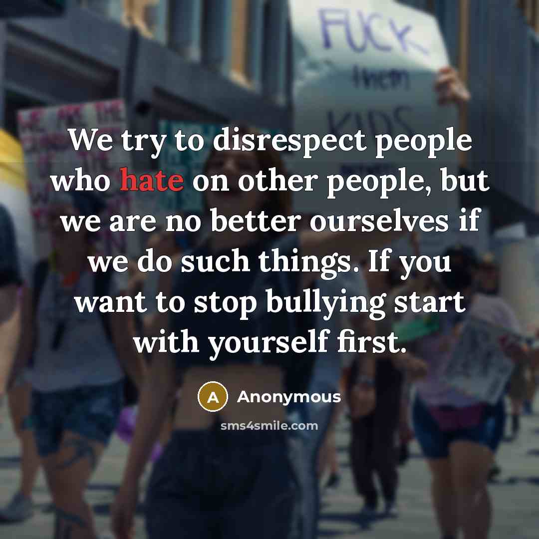 “We try to disrespect people who hate on other people, but we are no better ourselves if we do such things. If you want to stop bullying start with yourself first.” quote by Anonymous