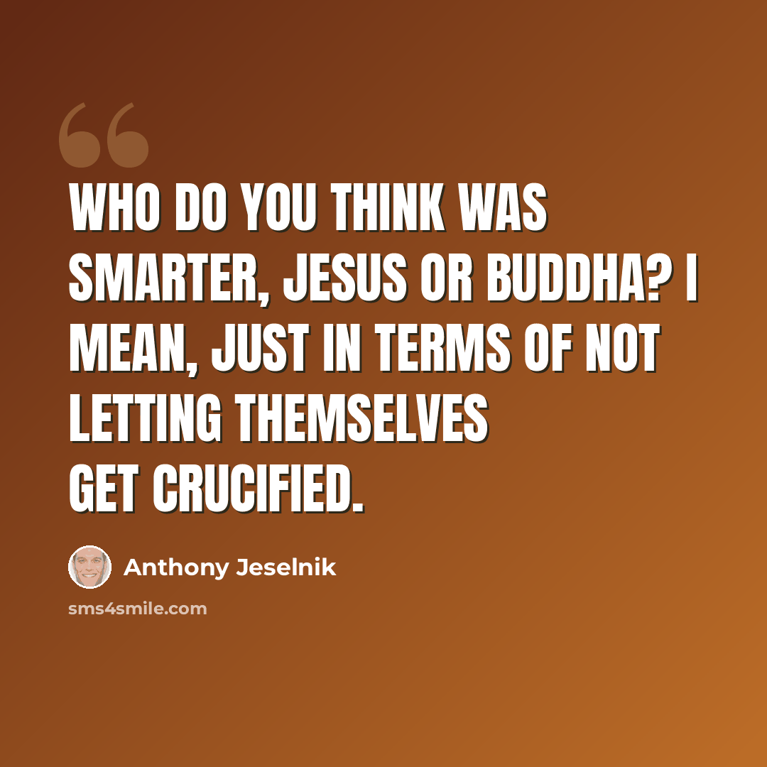 “Who do you think was smarter, Jesus or Buddha? I mean, just in terms of not letting themselves get crucified.” quote by Anthony Jeselnik