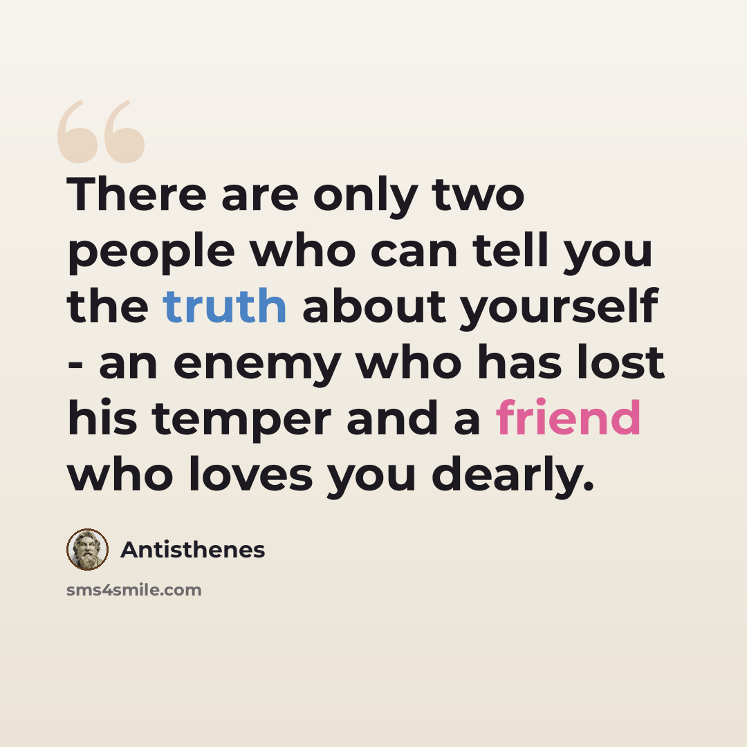 “There are only two people who can tell you the truth about yourself - an enemy who has lost his temper and a friend who loves you dearly.” quote by Antisthenes