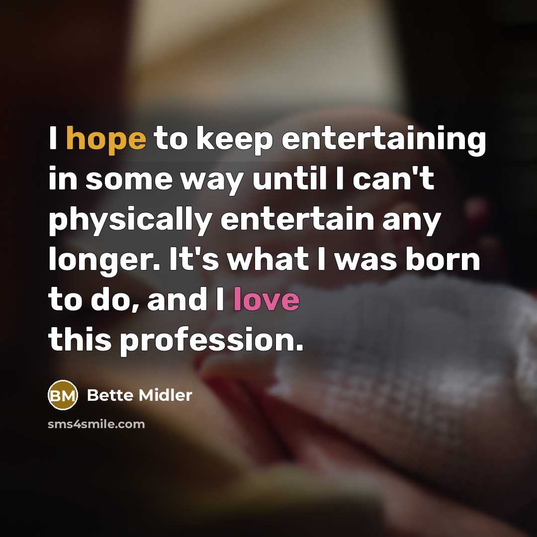 “I hope to keep entertaining in some way until I can't physically entertain any longer. It's what I was born to do, and I love this profession.” quote by Bette Midler