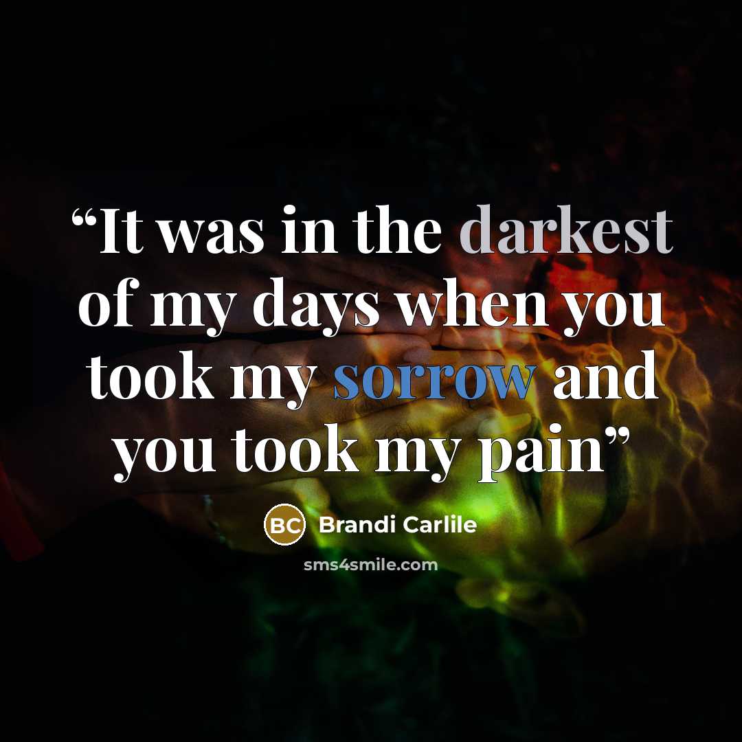 “It was in the darkest of my days when you took my sorrow and you took my pain” quote by Brandi Carlile