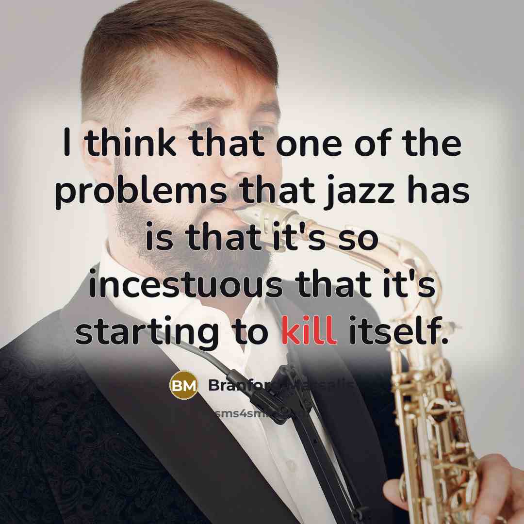 “I think that one of the problems that jazz has is that it's so incestuous that it's starting to kill itself.” quote by Branford Marsalis