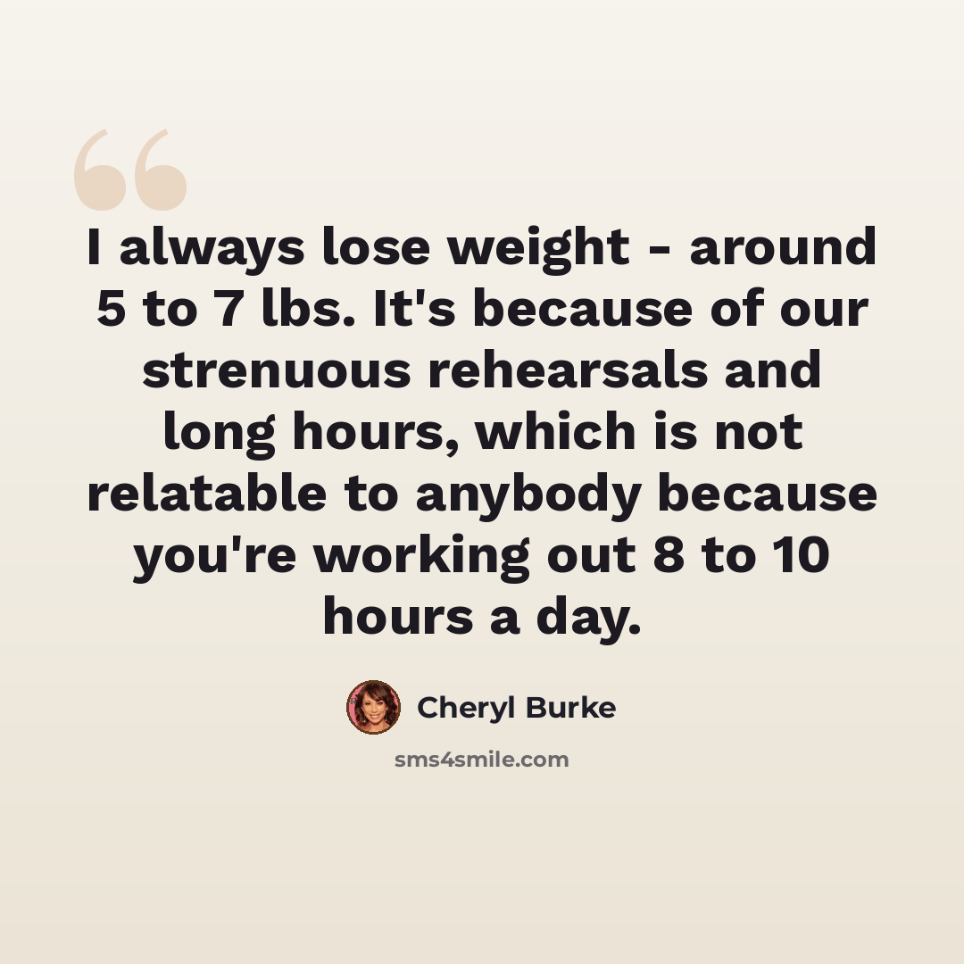 “I always lose weight - around 5 to 7 lbs. It's because of our strenuous rehearsals and long hours, which is not relatable to anybody because you're working out 8 to 10 hours a day.” quote by Cheryl Burke