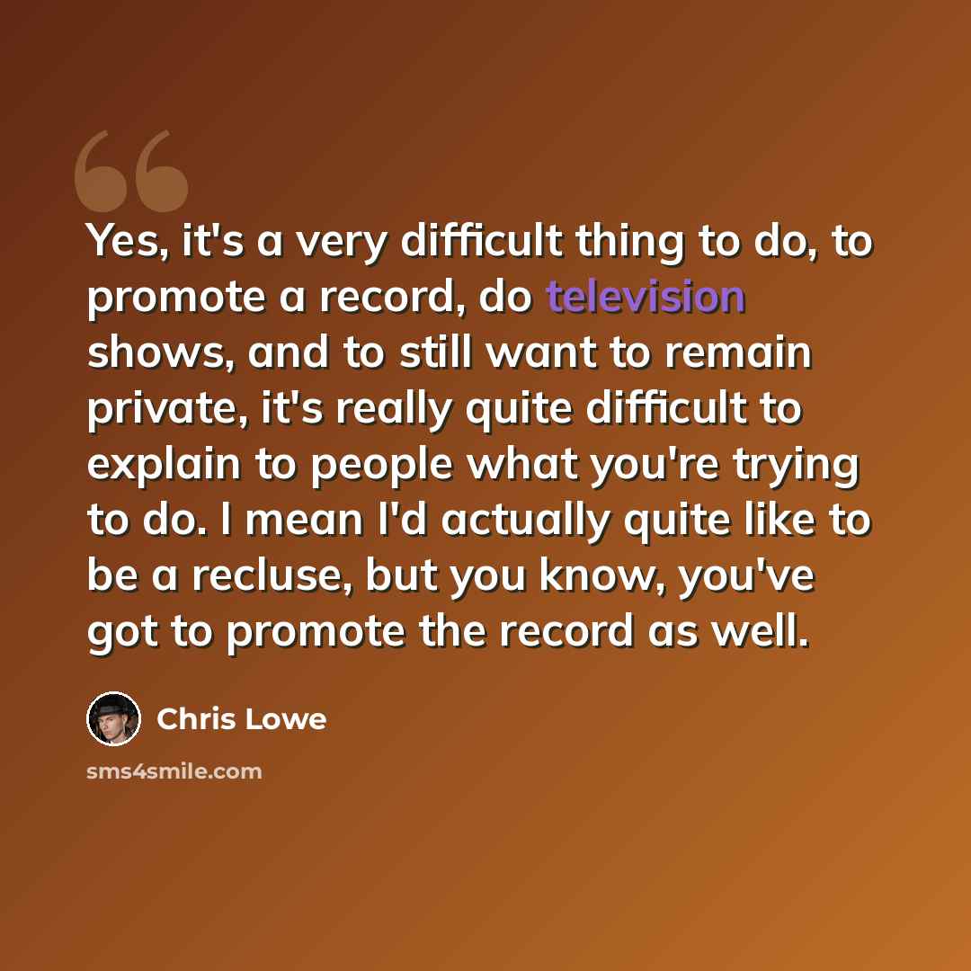 “Yes, it's a very difficult thing to do, to promote a record, do television shows, and to still want to remain private, it's really quite difficult to explain to people what you're trying to do. I mean I'd actually quite like to be a recluse, but you know, you've got to promote the record as well.” quote by Chris Lowe
