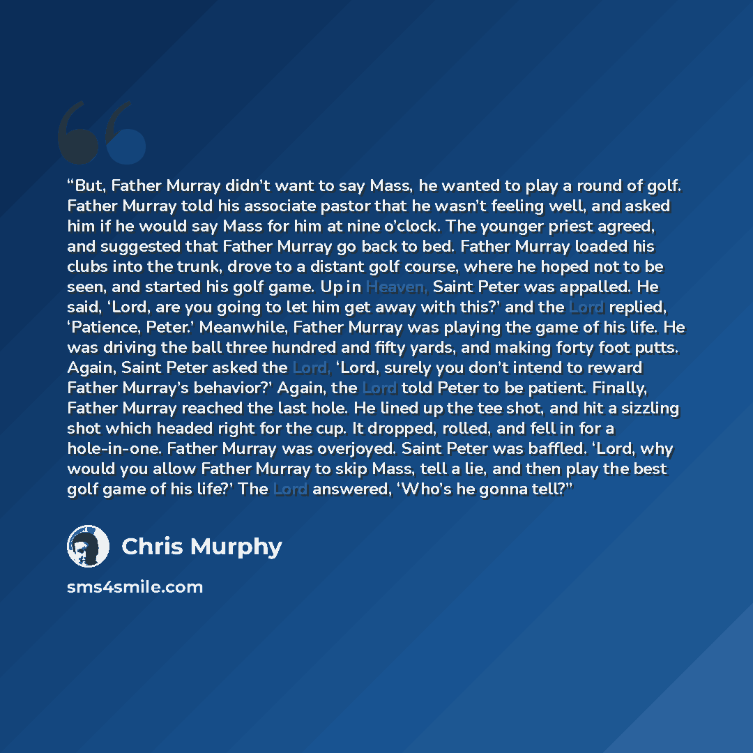 “But, Father Murray didn’t want to say Mass, he wanted to play a round of golf. Father Murray told his associate pastor that he wasn’t feeling well, and asked him if he would say Mass for him at nine o’clock. The younger priest agreed, and suggested that Father Murray go back to bed. Father Murray…” quote by Chris Murphy