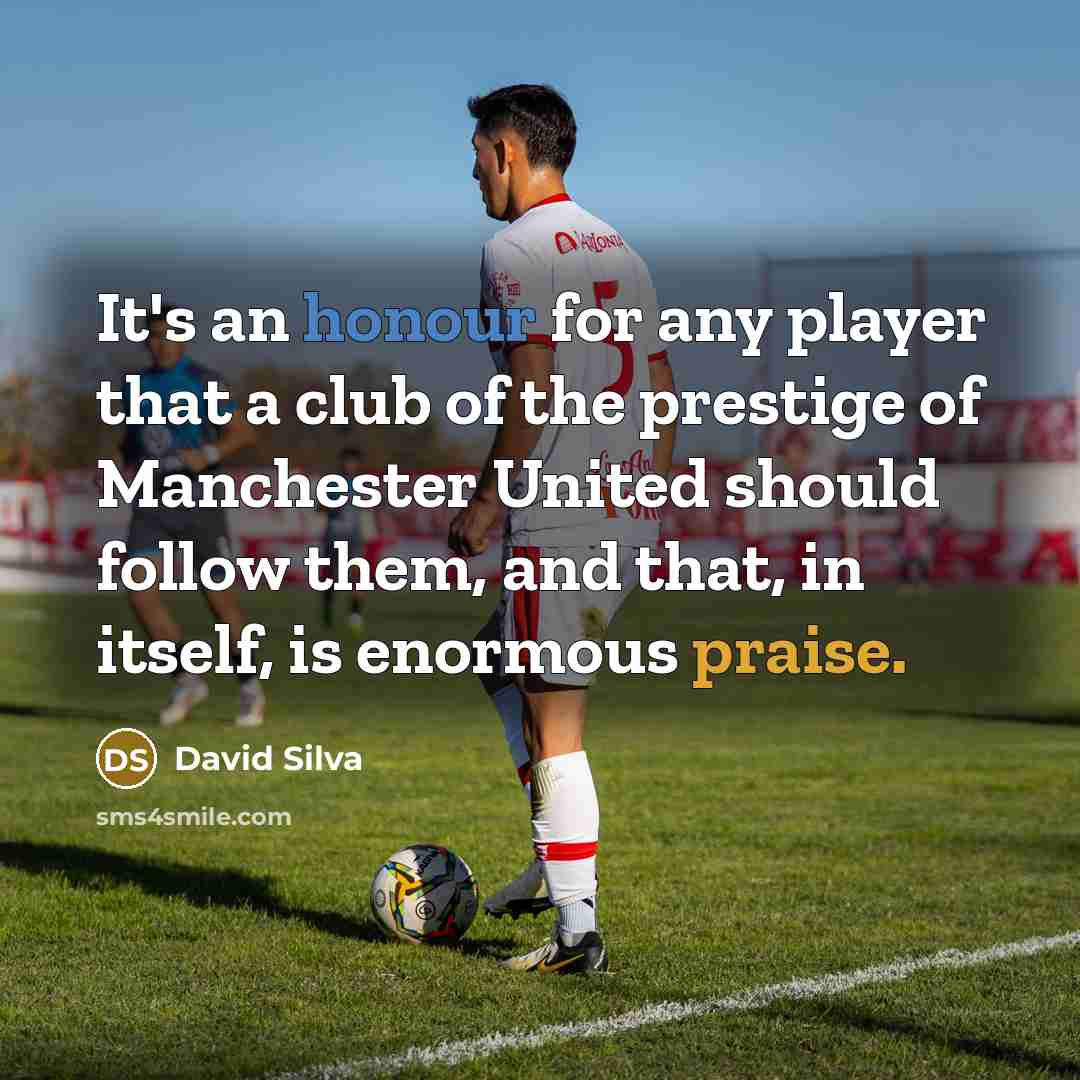 “It's an honour for any player that a club of the prestige of Manchester United should follow them, and that, in itself, is enormous praise.” quote by David Silva