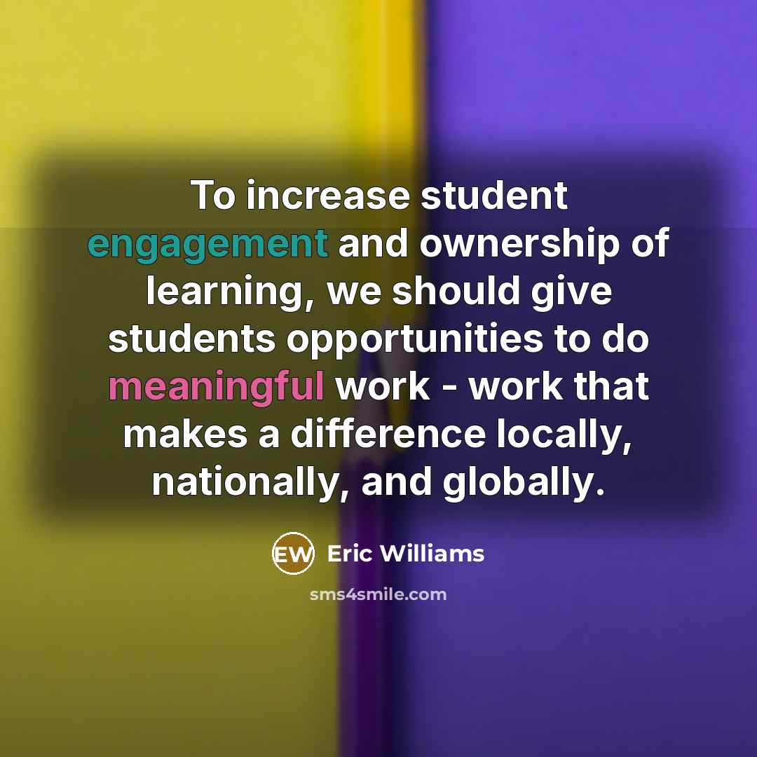 “To increase student engagement and ownership of learning, we should give students opportunities to do meaningful work - work that makes a difference locally, nationally, and globally.” quote by Eric Williams