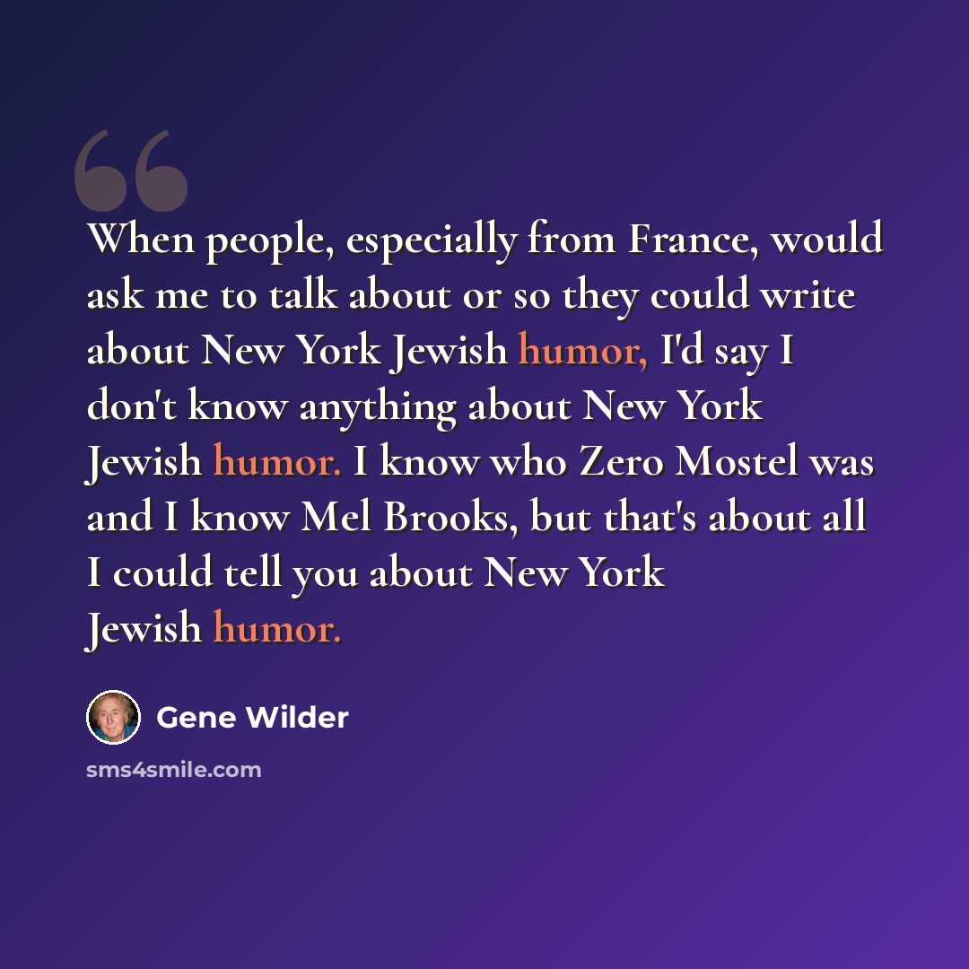 “When people, especially from France, would ask me to talk about or so they could write about New York Jewish humor, I'd say I don't know anything about New York Jewish humor. I know who Zero Mostel was and I know Mel Brooks, but that's about all I could tell you about New York Jewish humor.” quote by Gene Wilder