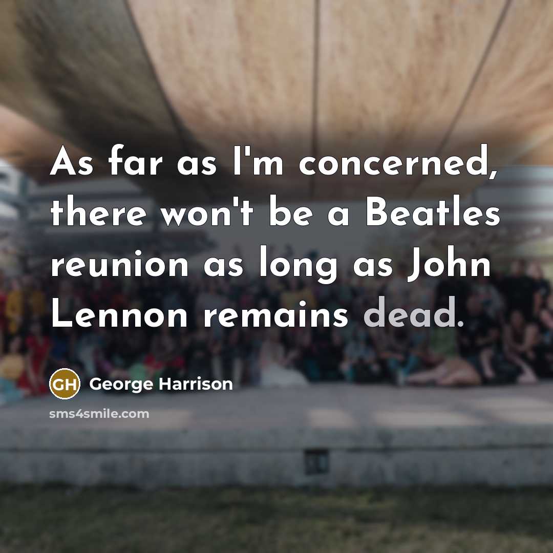“As far as I'm concerned, there won't be a Beatles reunion as long as John Lennon remains dead.” quote by George Harrison