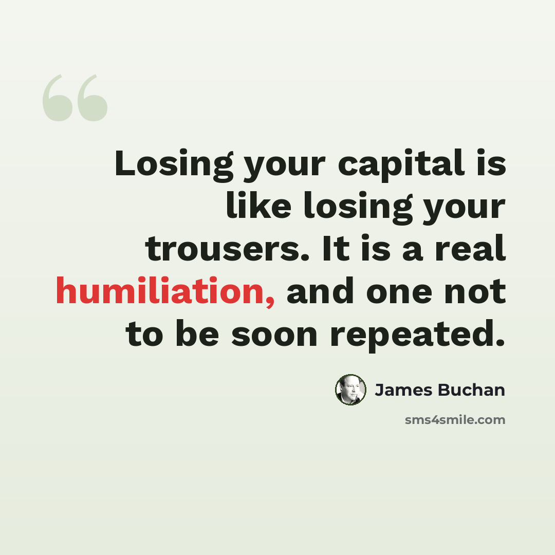 “Losing your capital is like losing your trousers. It is a real humiliation, and one not to be soon repeated.” quote by James Buchan