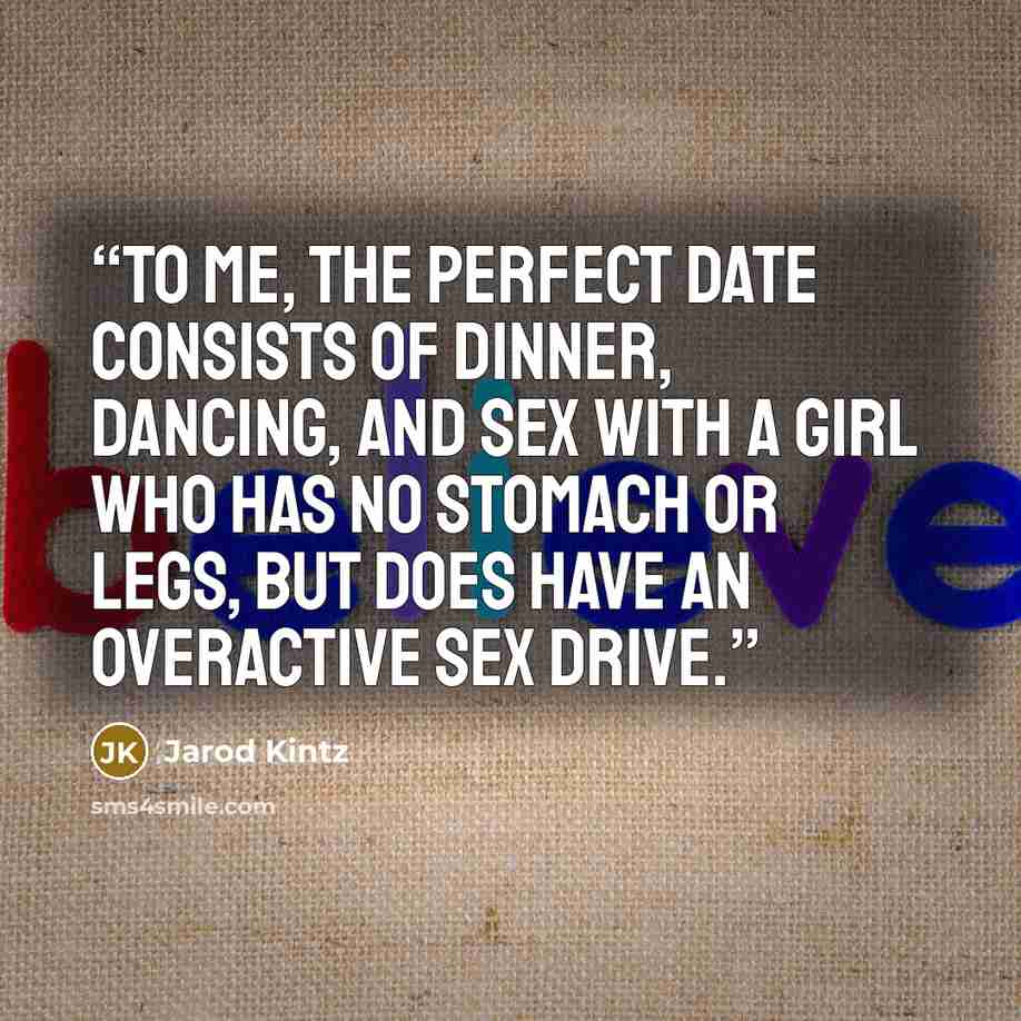 “To me, the perfect date consists of dinner, dancing, and sex with a girl who has no stomach or legs, but does have an overactive sex drive.” quote by Jarod Kintz