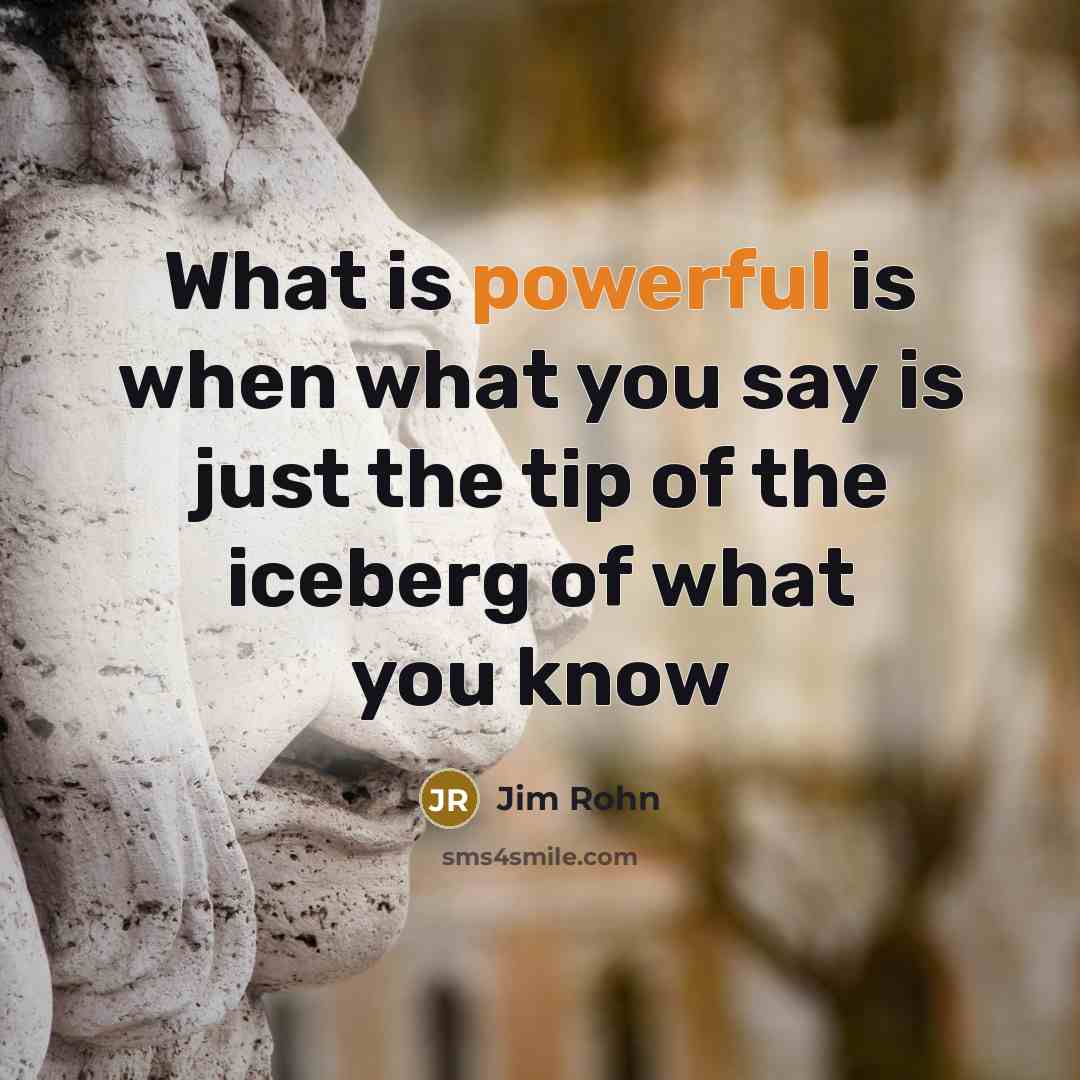 “What is powerful is when what you say is just the tip of the iceberg of what you know” quote by Jim Rohn