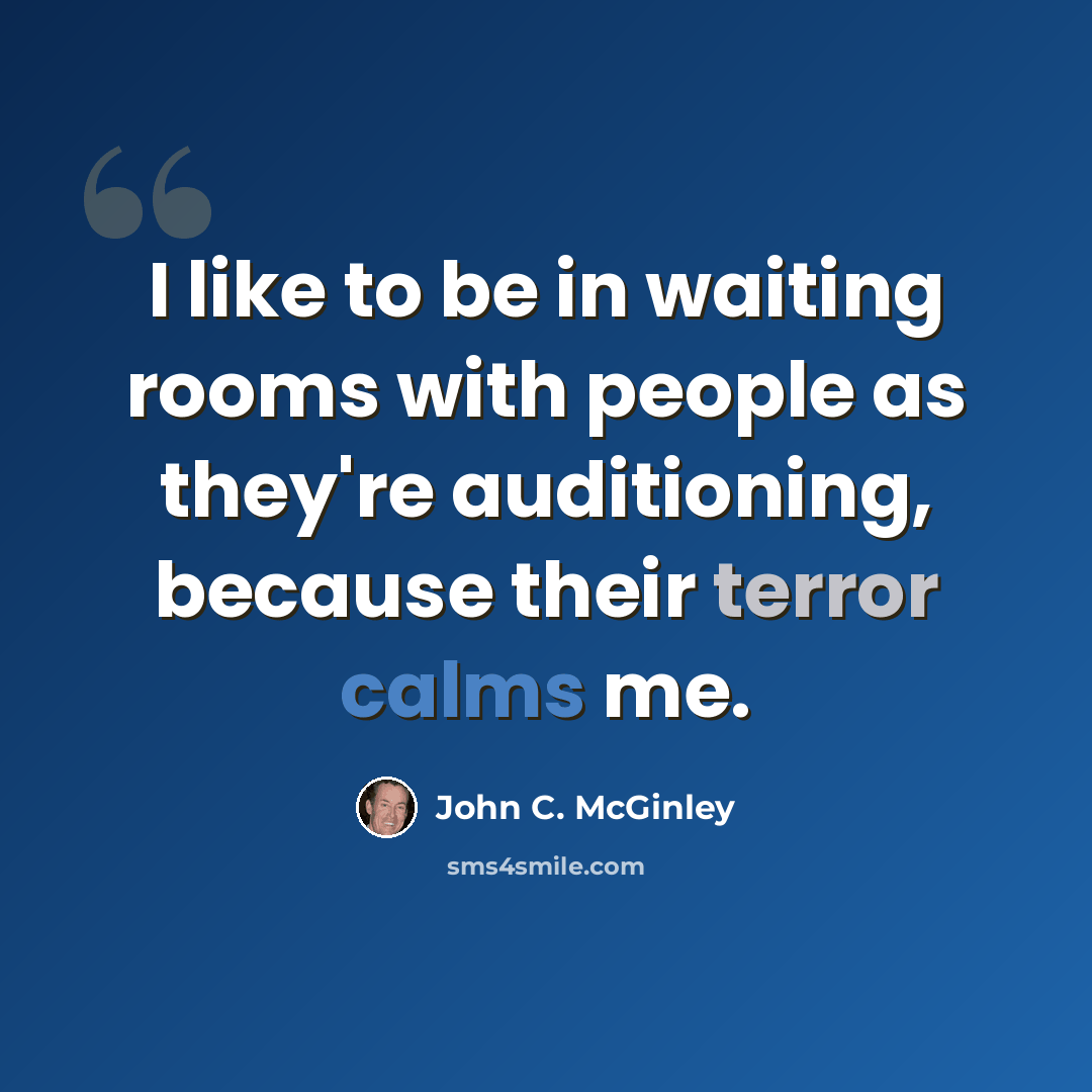 “I like to be in waiting rooms with people as they're auditioning, because their terror calms me.” quote by John C. McGinley