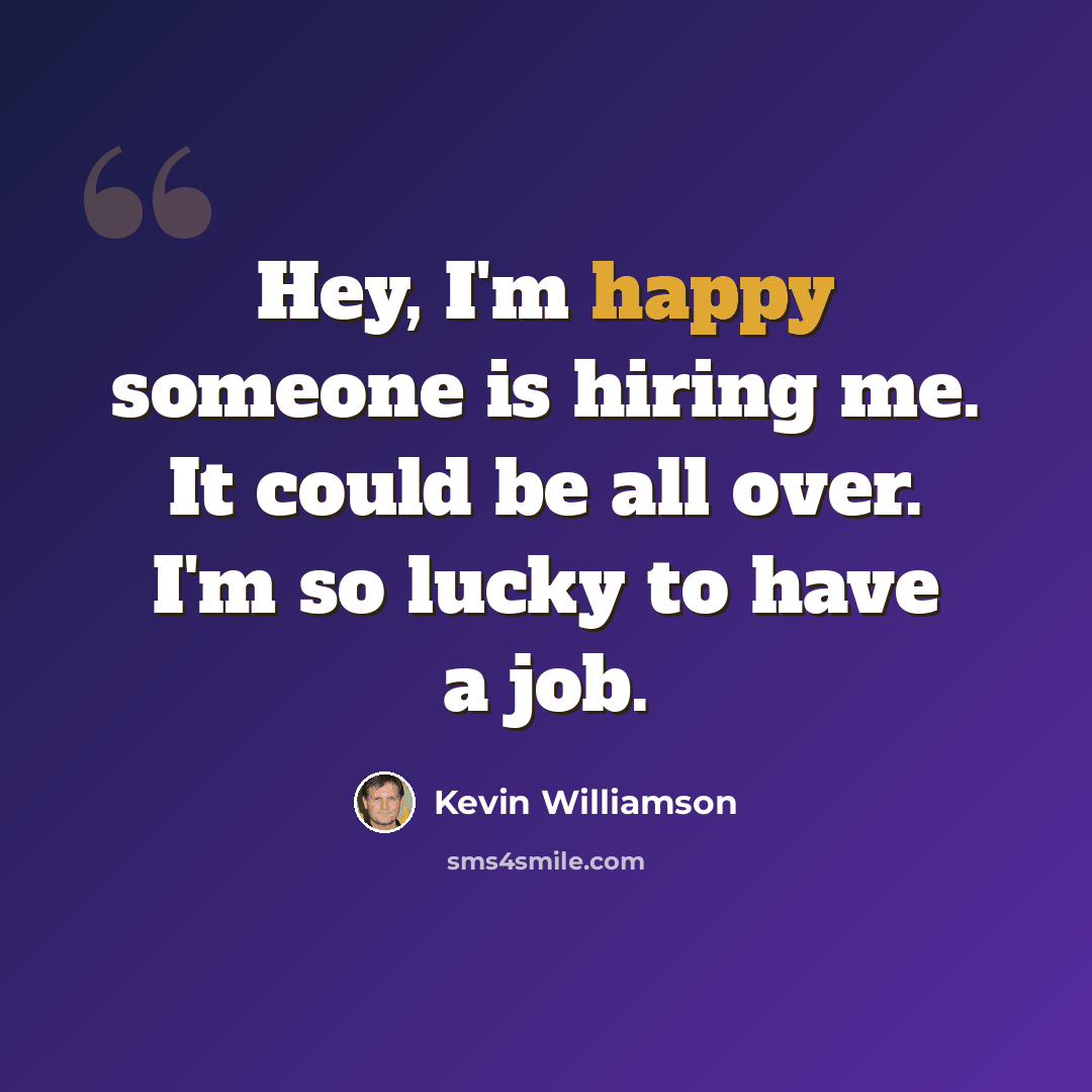 “Hey, I'm happy someone is hiring me. It could be all over. I'm so lucky to have a job.” quote by Kevin Williamson