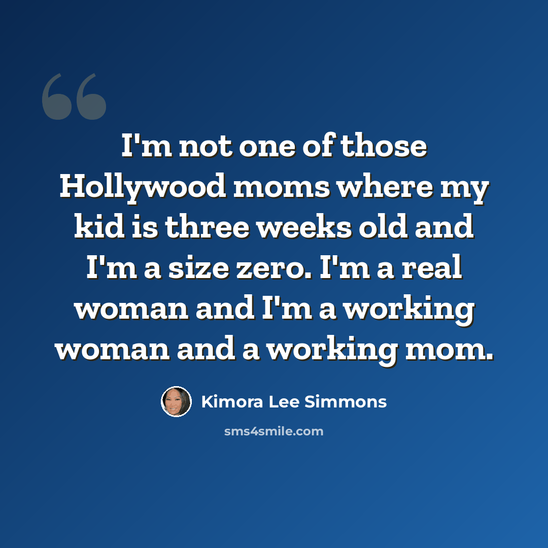 “I'm not one of those Hollywood moms where my kid is three weeks old and I'm a size zero. I'm a real woman and I'm a working woman and a working mom.” quote by Kimora Lee Simmons