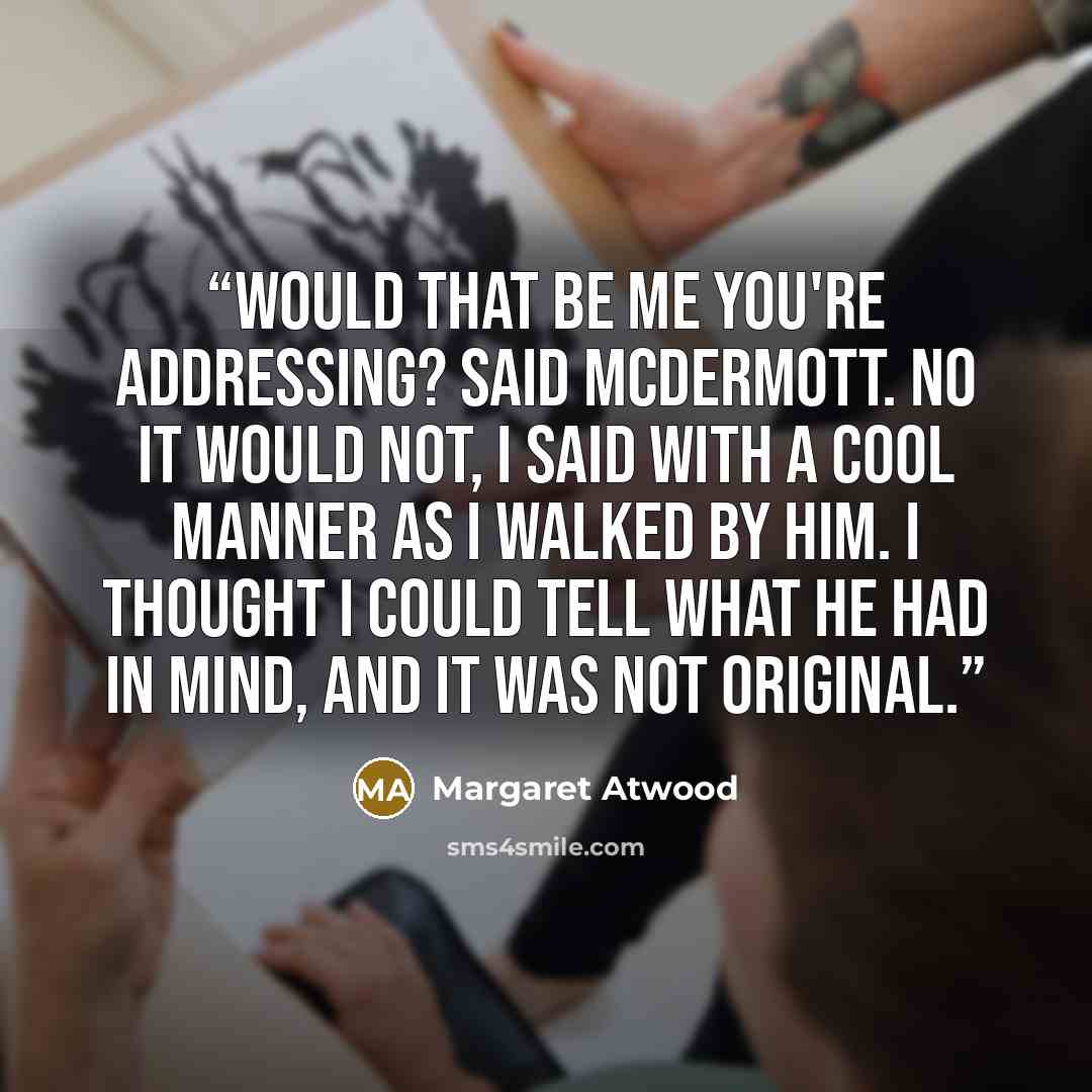 “Would that be me you're addressing? said McDermott. No it would not, I said with a cool manner as I walked by him. I thought I could tell what he had in mind, and it was not original.” quote by Margaret Atwood