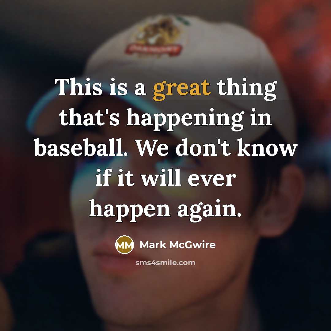 “This is a great thing that's happening in baseball. We don't know if it will ever happen again.” quote by Mark McGwire