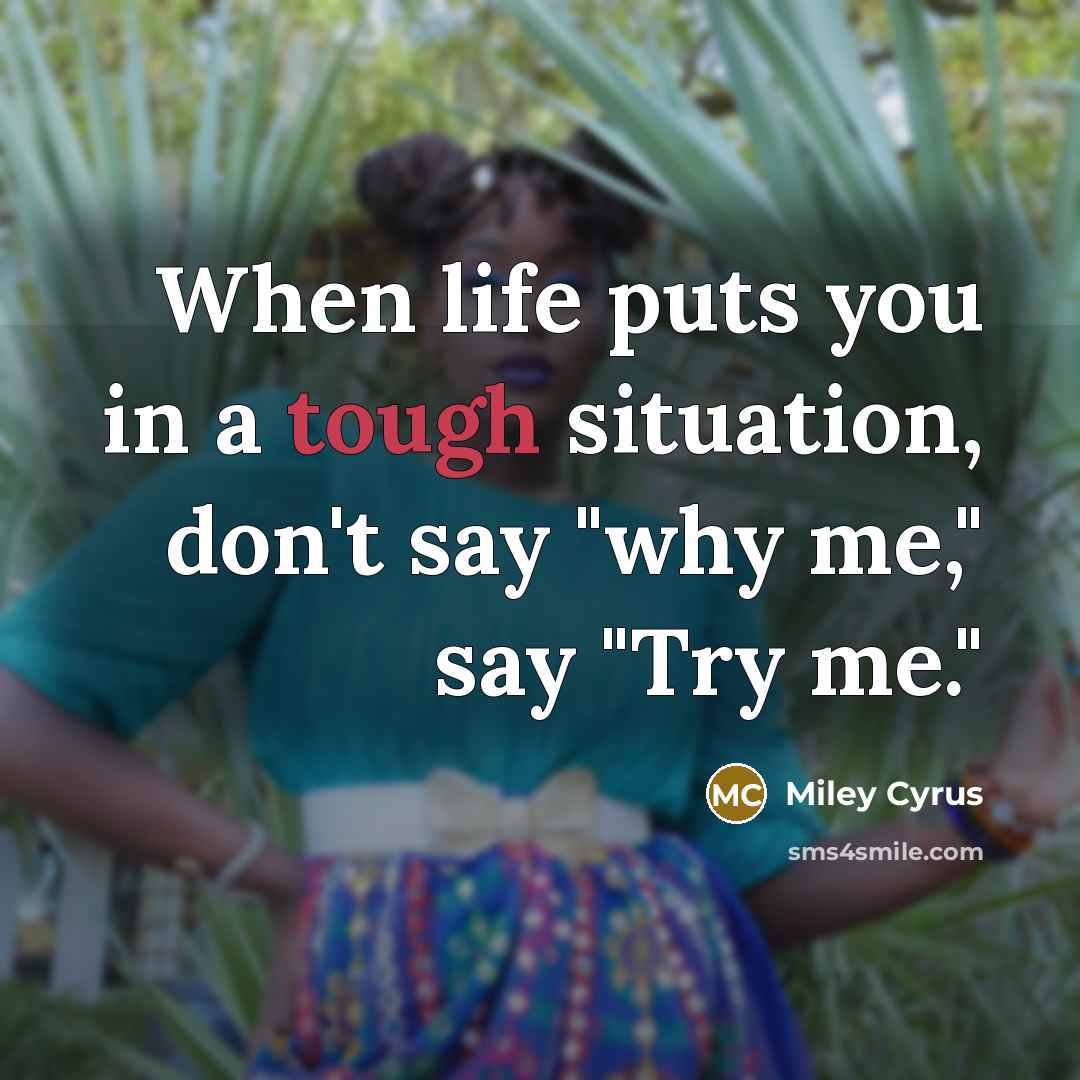 “When life puts you in a tough situation, don't say "why me," say "Try me."” quote by Miley Cyrus
