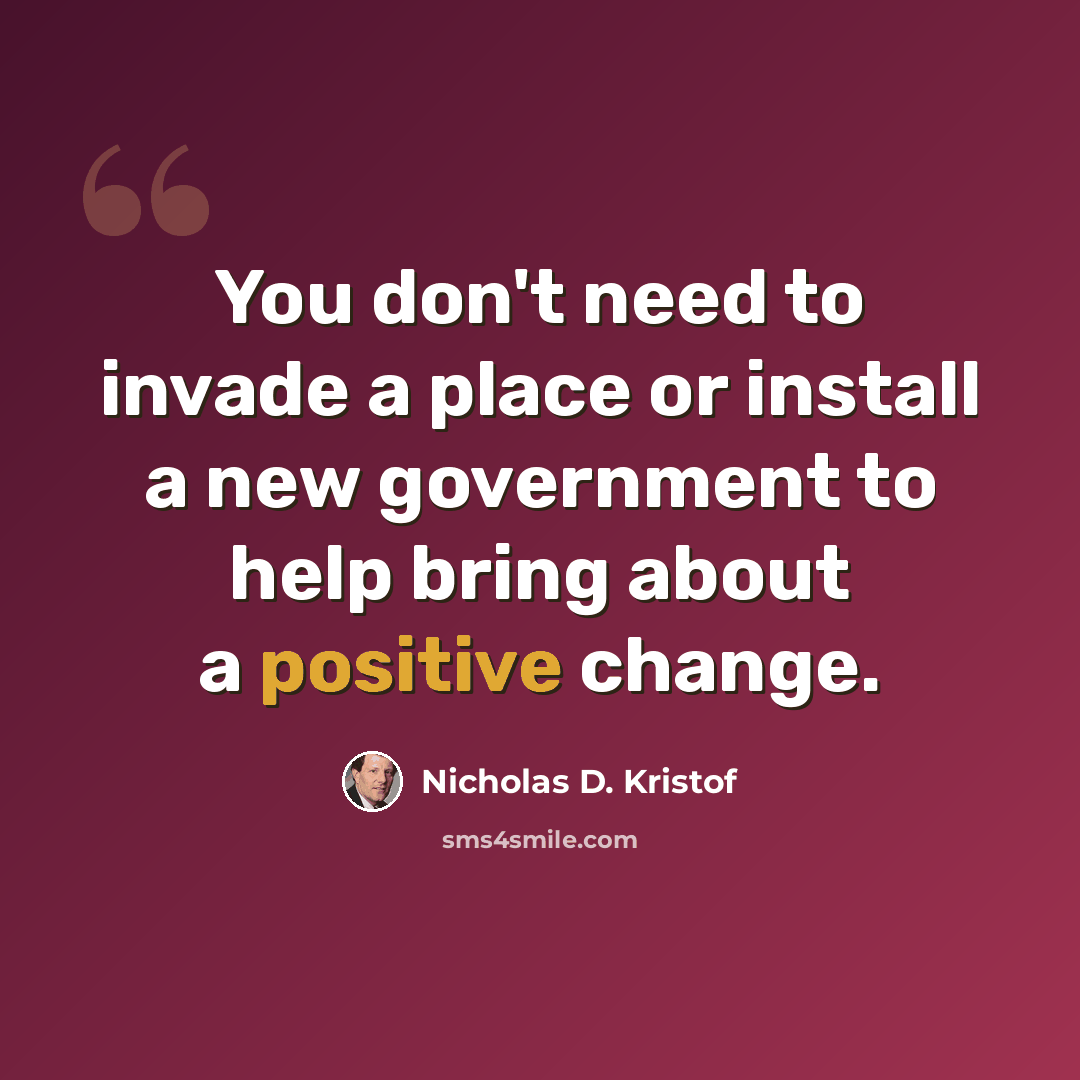 “You don't need to invade a place or install a new government to help bring about a positive change.” quote by Nicholas D. Kristof